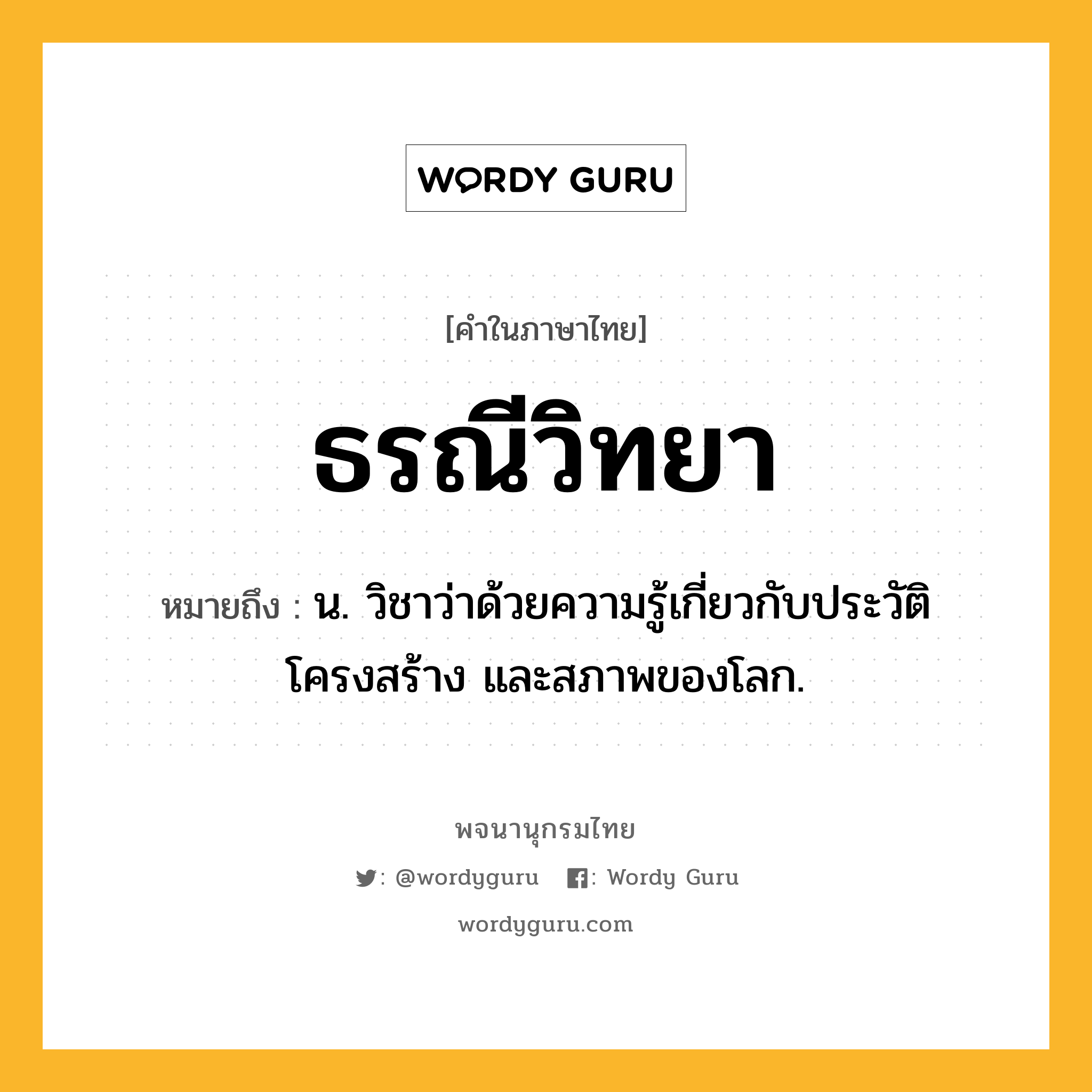 ธรณีวิทยา ความหมาย หมายถึงอะไร?, คำในภาษาไทย ธรณีวิทยา หมายถึง น. วิชาว่าด้วยความรู้เกี่ยวกับประวัติ โครงสร้าง และสภาพของโลก.