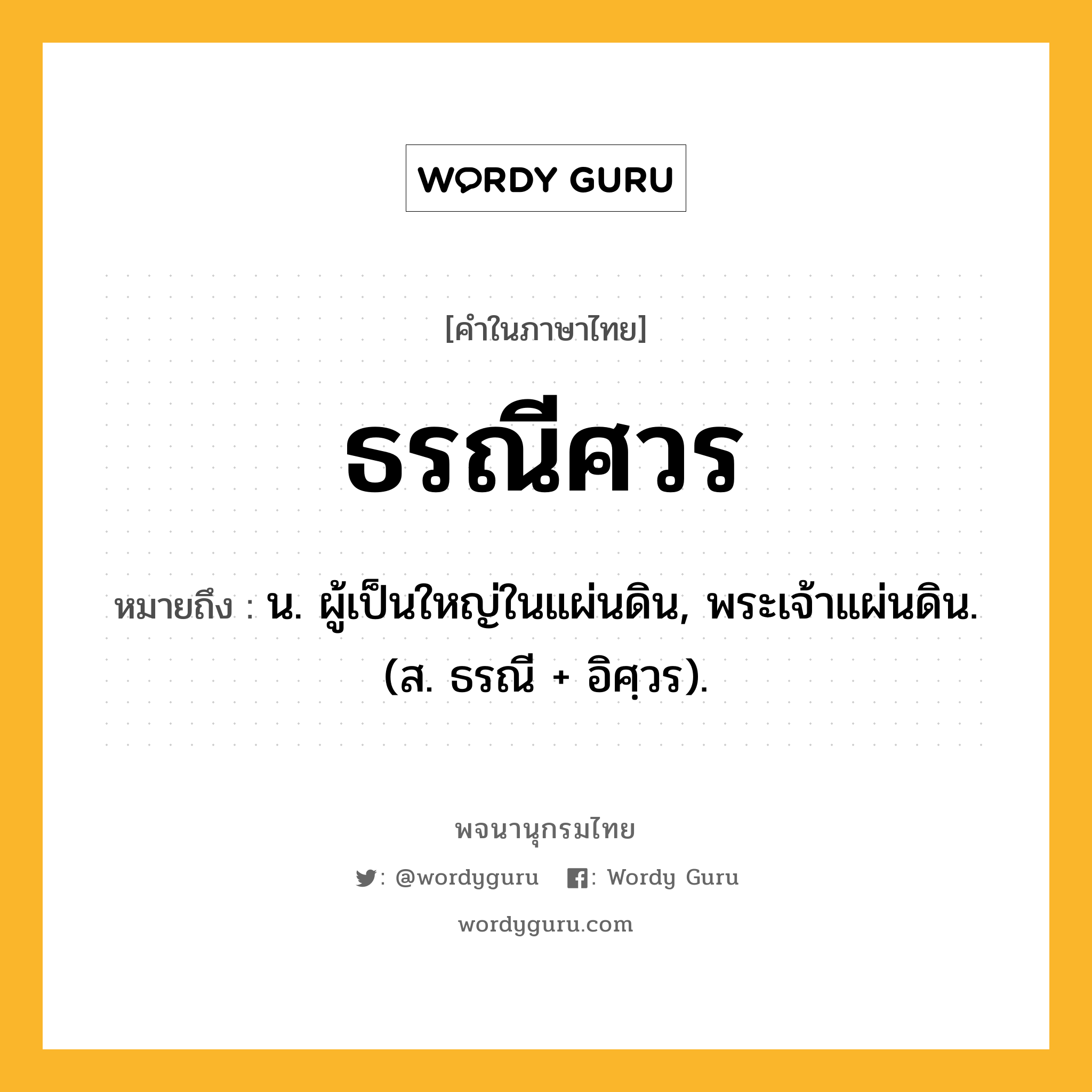 ธรณีศวร หมายถึงอะไร?, คำในภาษาไทย ธรณีศวร หมายถึง น. ผู้เป็นใหญ่ในแผ่นดิน, พระเจ้าแผ่นดิน. (ส. ธรณี + อิศฺวร).