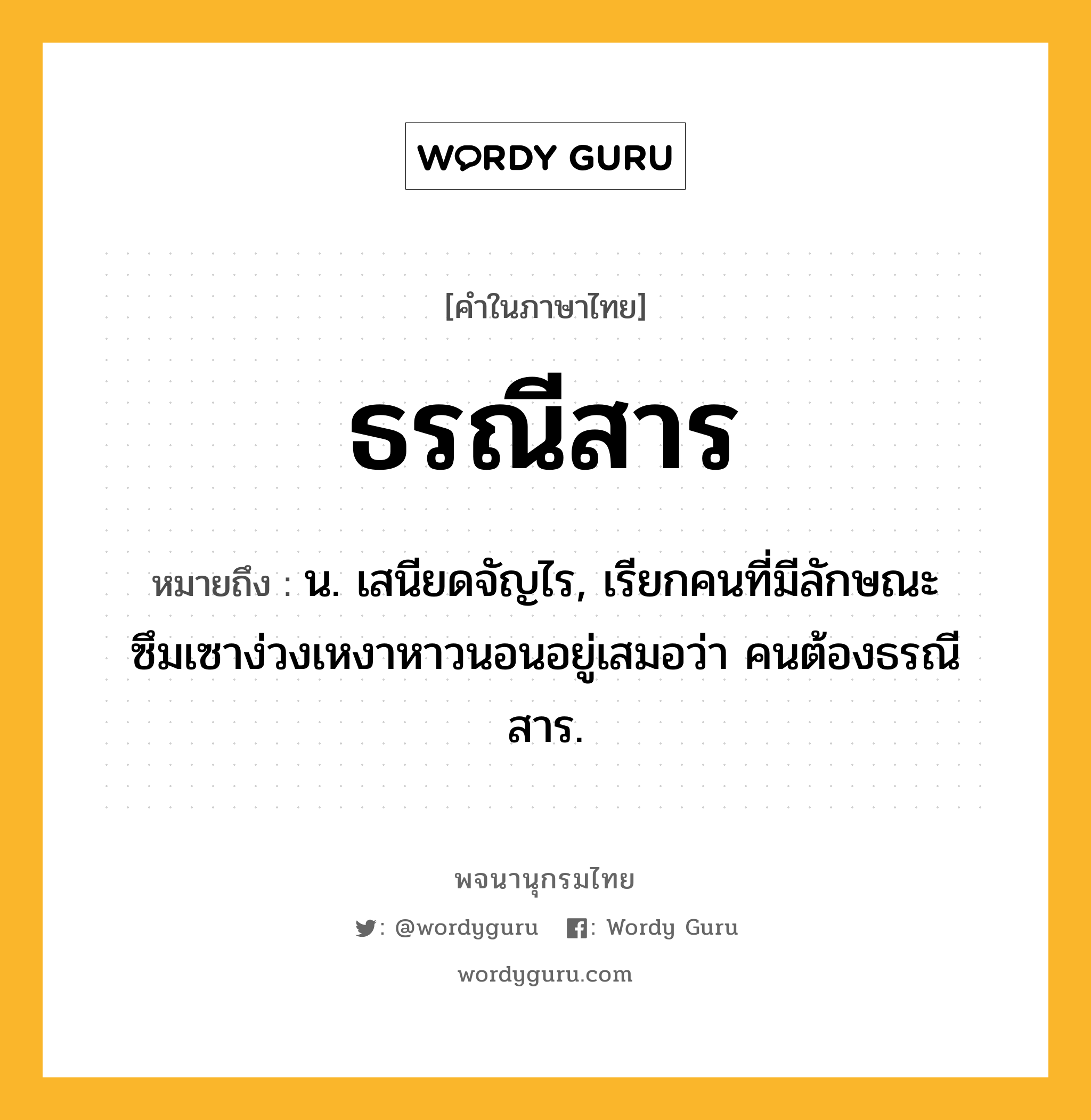 ธรณีสาร หมายถึงอะไร?, คำในภาษาไทย ธรณีสาร หมายถึง น. เสนียดจัญไร, เรียกคนที่มีลักษณะซึมเซาง่วงเหงาหาวนอนอยู่เสมอว่า คนต้องธรณีสาร.