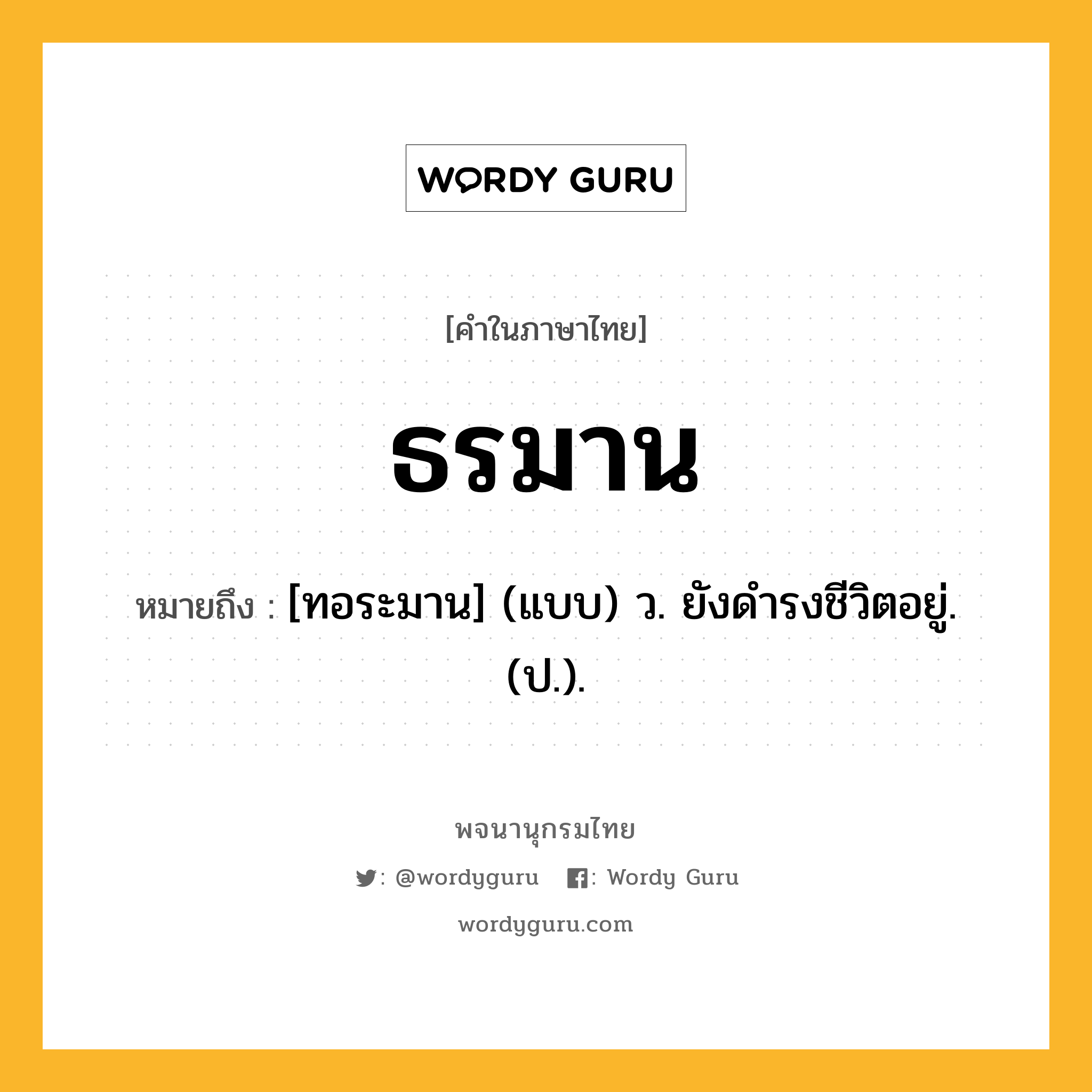 ธรมาน หมายถึงอะไร?, คำในภาษาไทย ธรมาน หมายถึง [ทอระมาน] (แบบ) ว. ยังดํารงชีวิตอยู่. (ป.).