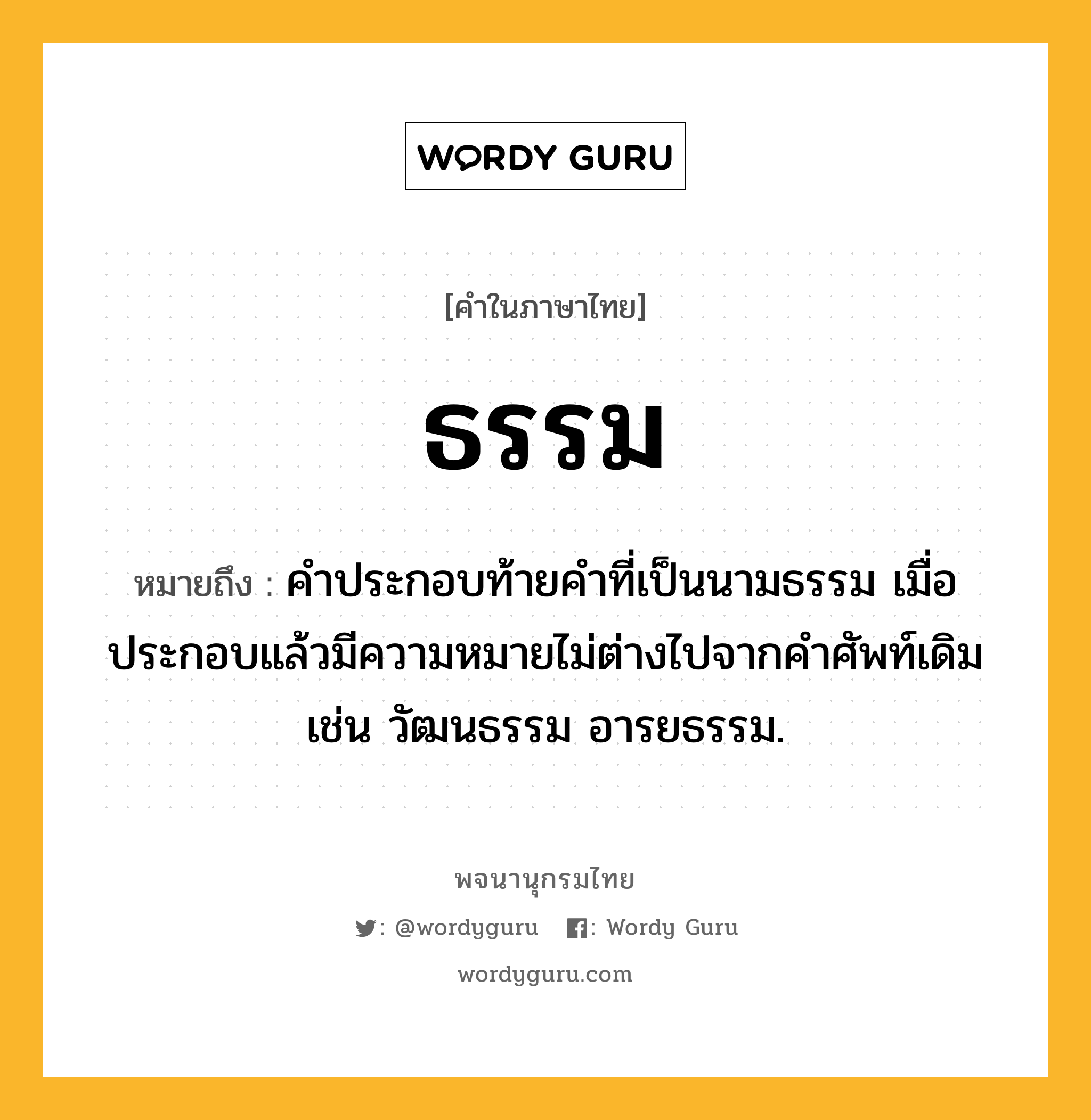 ธรรม หมายถึงอะไร?, คำในภาษาไทย ธรรม หมายถึง คําประกอบท้ายคําที่เป็นนามธรรม เมื่อประกอบแล้วมีความหมายไม่ต่างไปจากคําศัพท์เดิม เช่น วัฒนธรรม อารยธรรม.