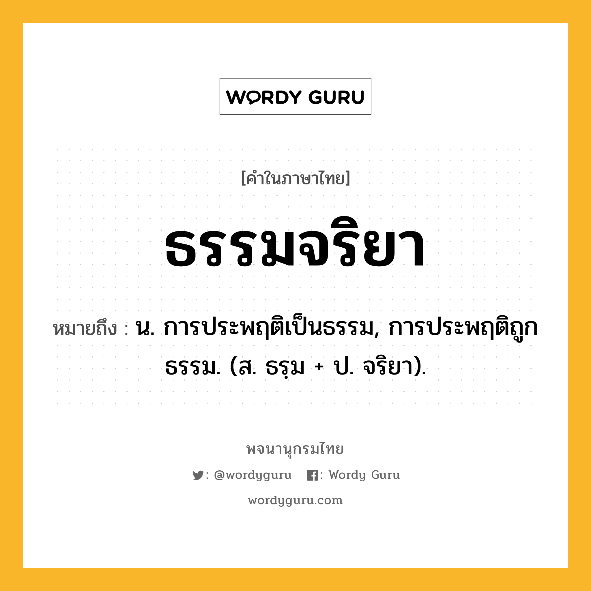 ธรรมจริยา หมายถึงอะไร?, คำในภาษาไทย ธรรมจริยา หมายถึง น. การประพฤติเป็นธรรม, การประพฤติถูกธรรม. (ส. ธรฺม + ป. จริยา).