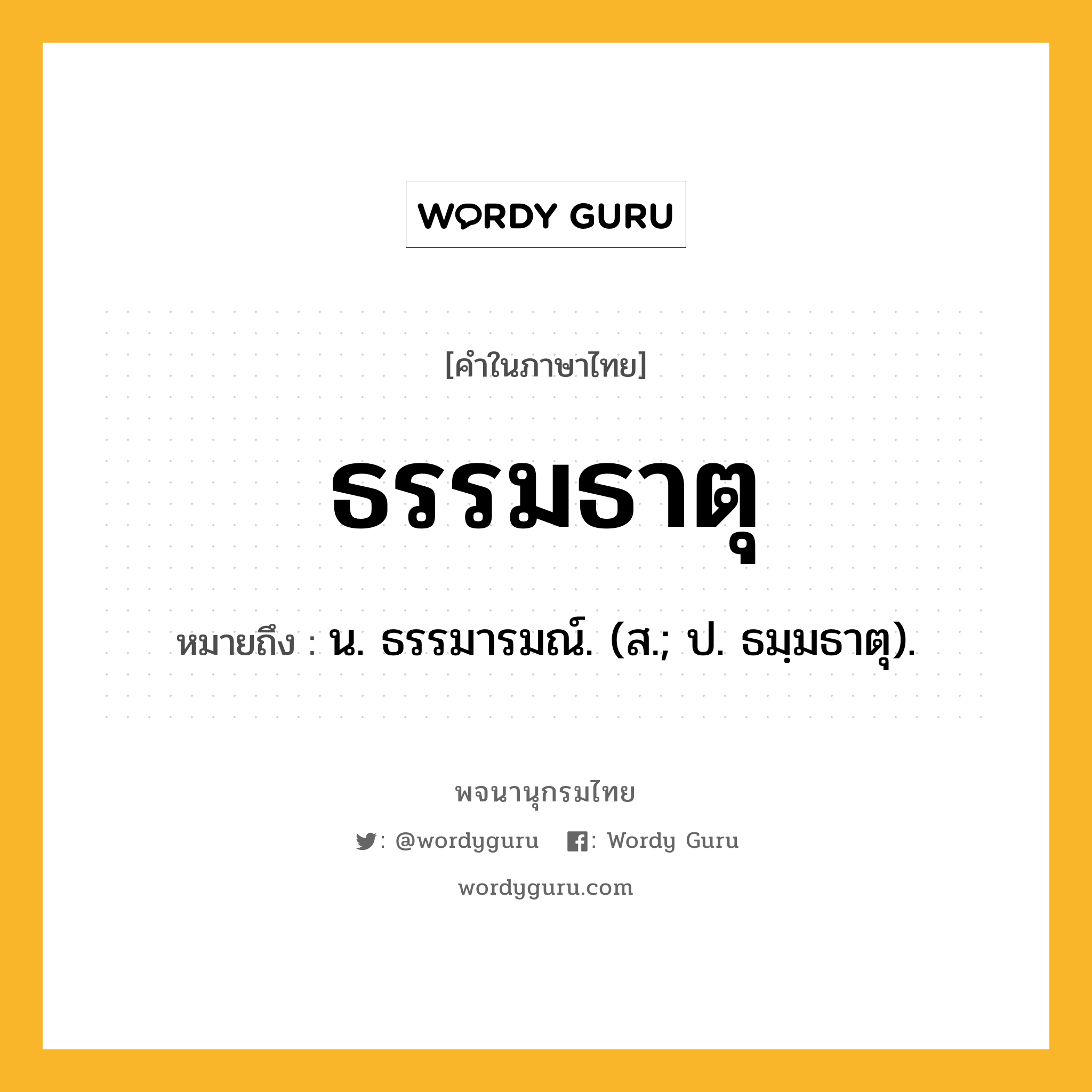 ธรรมธาตุ ความหมาย หมายถึงอะไร?, คำในภาษาไทย ธรรมธาตุ หมายถึง น. ธรรมารมณ์. (ส.; ป. ธมฺมธาตุ).