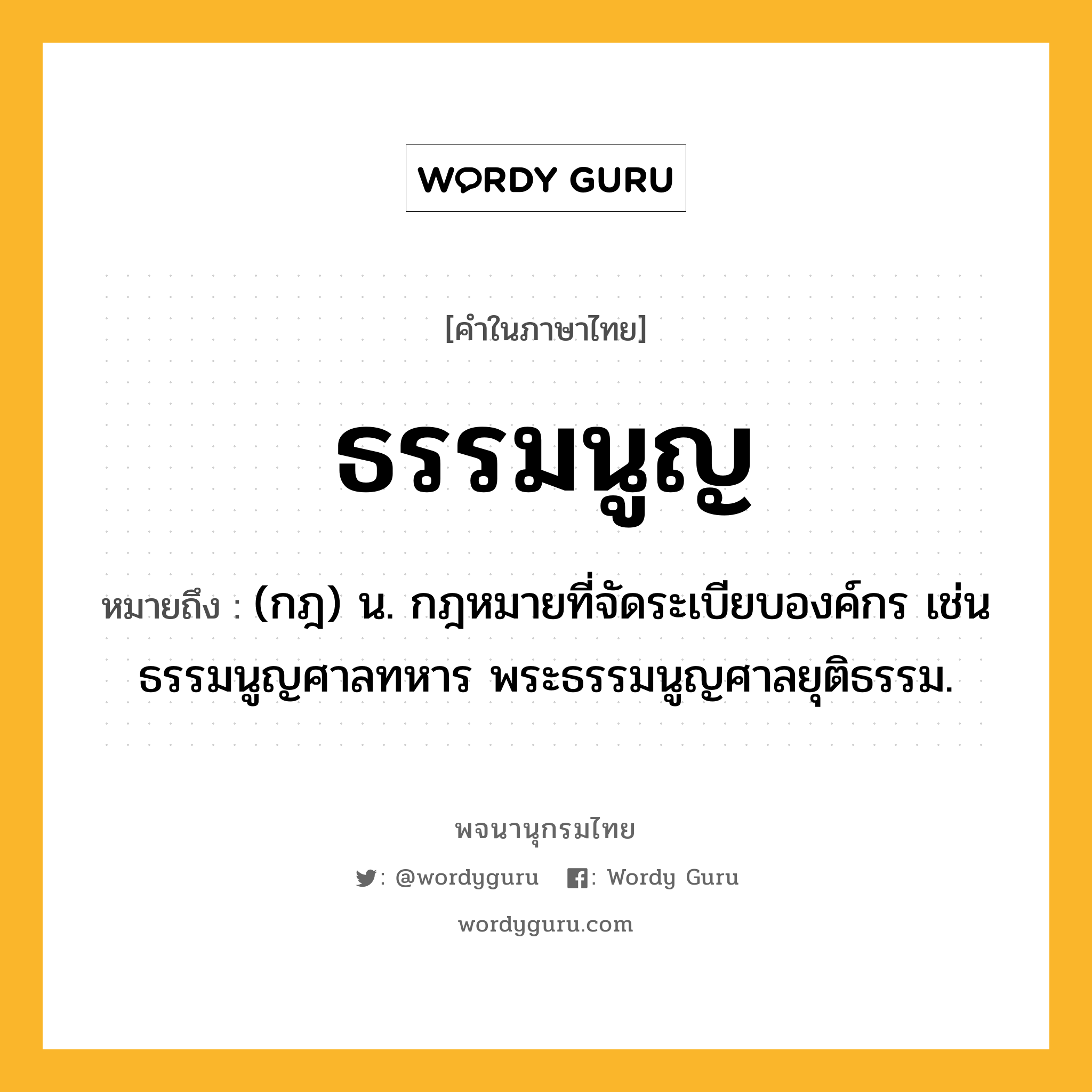 ธรรมนูญ หมายถึงอะไร?, คำในภาษาไทย ธรรมนูญ หมายถึง (กฎ) น. กฎหมายที่จัดระเบียบองค์กร เช่น ธรรมนูญศาลทหาร พระธรรมนูญศาลยุติธรรม.