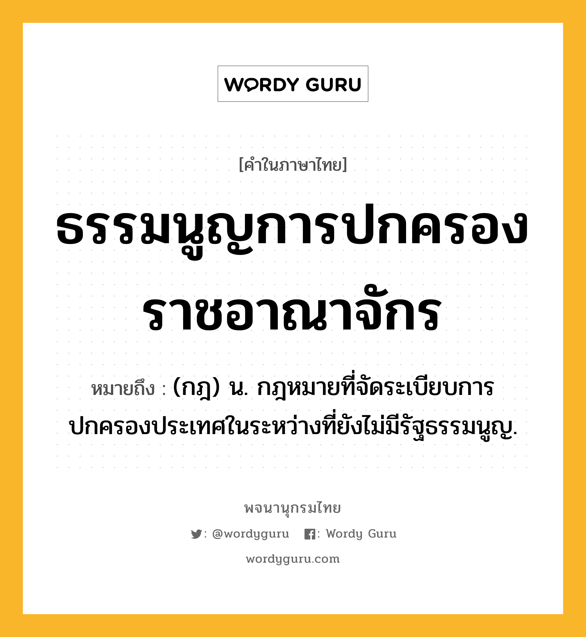 ธรรมนูญการปกครองราชอาณาจักร หมายถึงอะไร?, คำในภาษาไทย ธรรมนูญการปกครองราชอาณาจักร หมายถึง (กฎ) น. กฎหมายที่จัดระเบียบการปกครองประเทศในระหว่างที่ยังไม่มีรัฐธรรมนูญ.