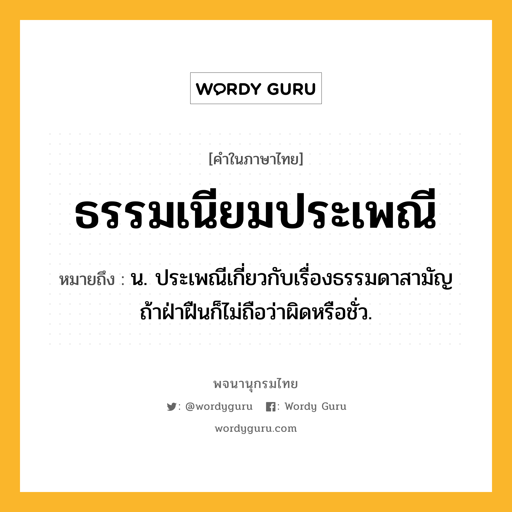 ธรรมเนียมประเพณี หมายถึงอะไร?, คำในภาษาไทย ธรรมเนียมประเพณี หมายถึง น. ประเพณีเกี่ยวกับเรื่องธรรมดาสามัญ ถ้าฝ่าฝืนก็ไม่ถือว่าผิดหรือชั่ว.