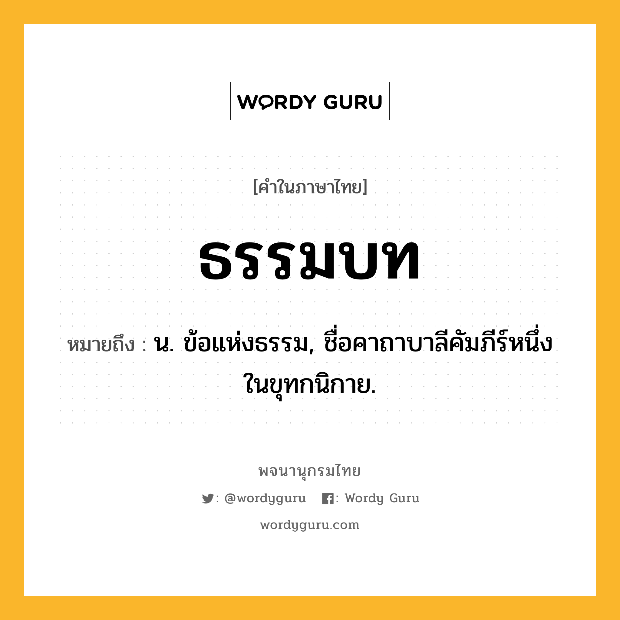 ธรรมบท หมายถึงอะไร?, คำในภาษาไทย ธรรมบท หมายถึง น. ข้อแห่งธรรม, ชื่อคาถาบาลีคัมภีร์หนึ่งในขุทกนิกาย.