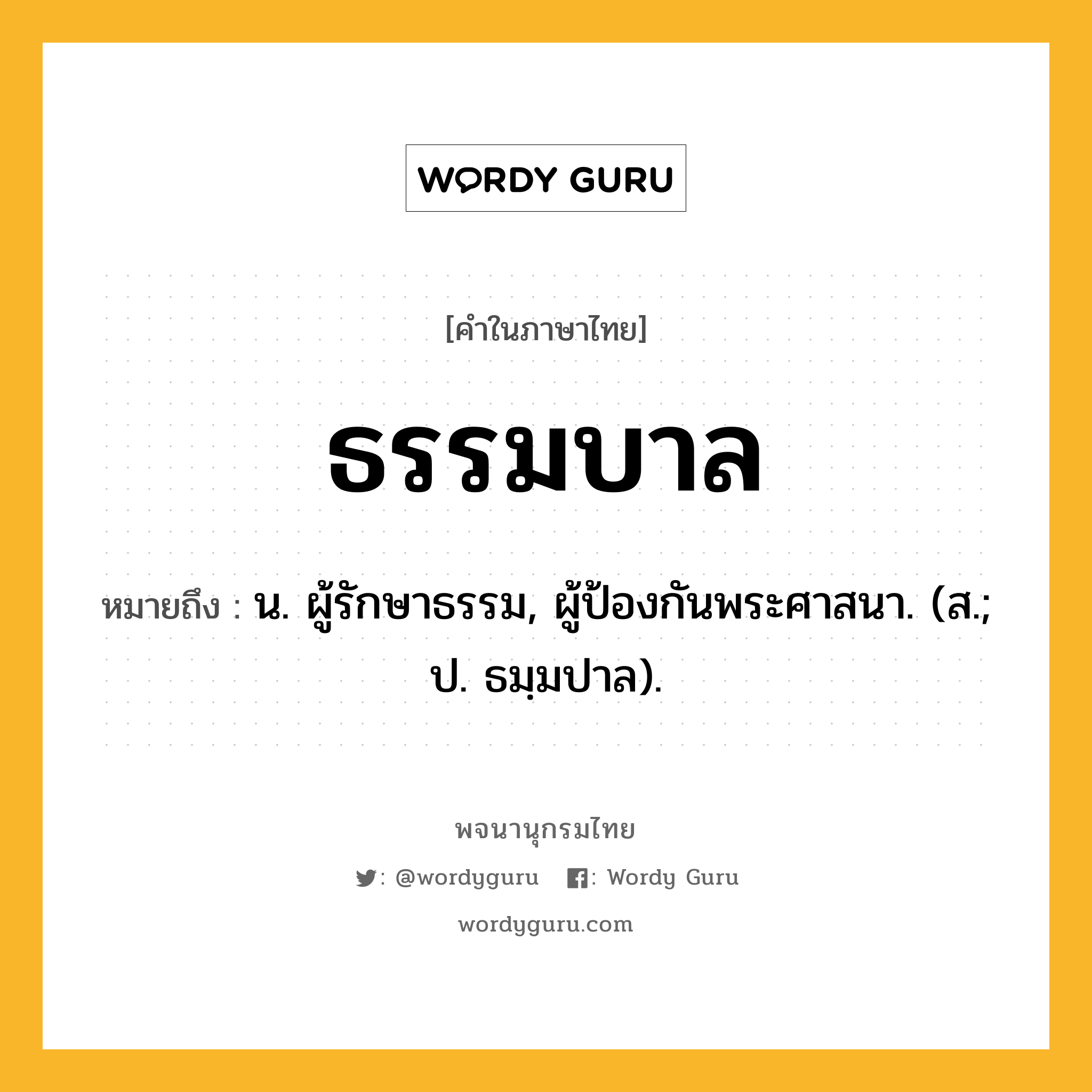 ธรรมบาล หมายถึงอะไร?, คำในภาษาไทย ธรรมบาล หมายถึง น. ผู้รักษาธรรม, ผู้ป้องกันพระศาสนา. (ส.; ป. ธมฺมปาล).