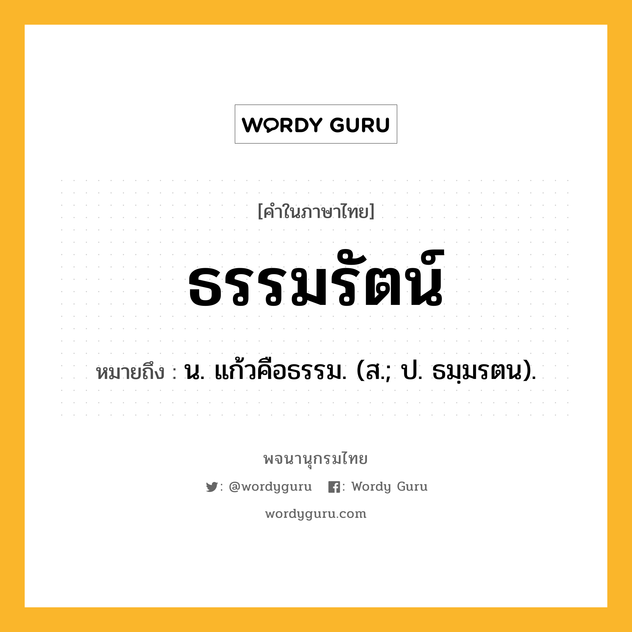 ธรรมรัตน์ ความหมาย หมายถึงอะไร?, คำในภาษาไทย ธรรมรัตน์ หมายถึง น. แก้วคือธรรม. (ส.; ป. ธมฺมรตน).