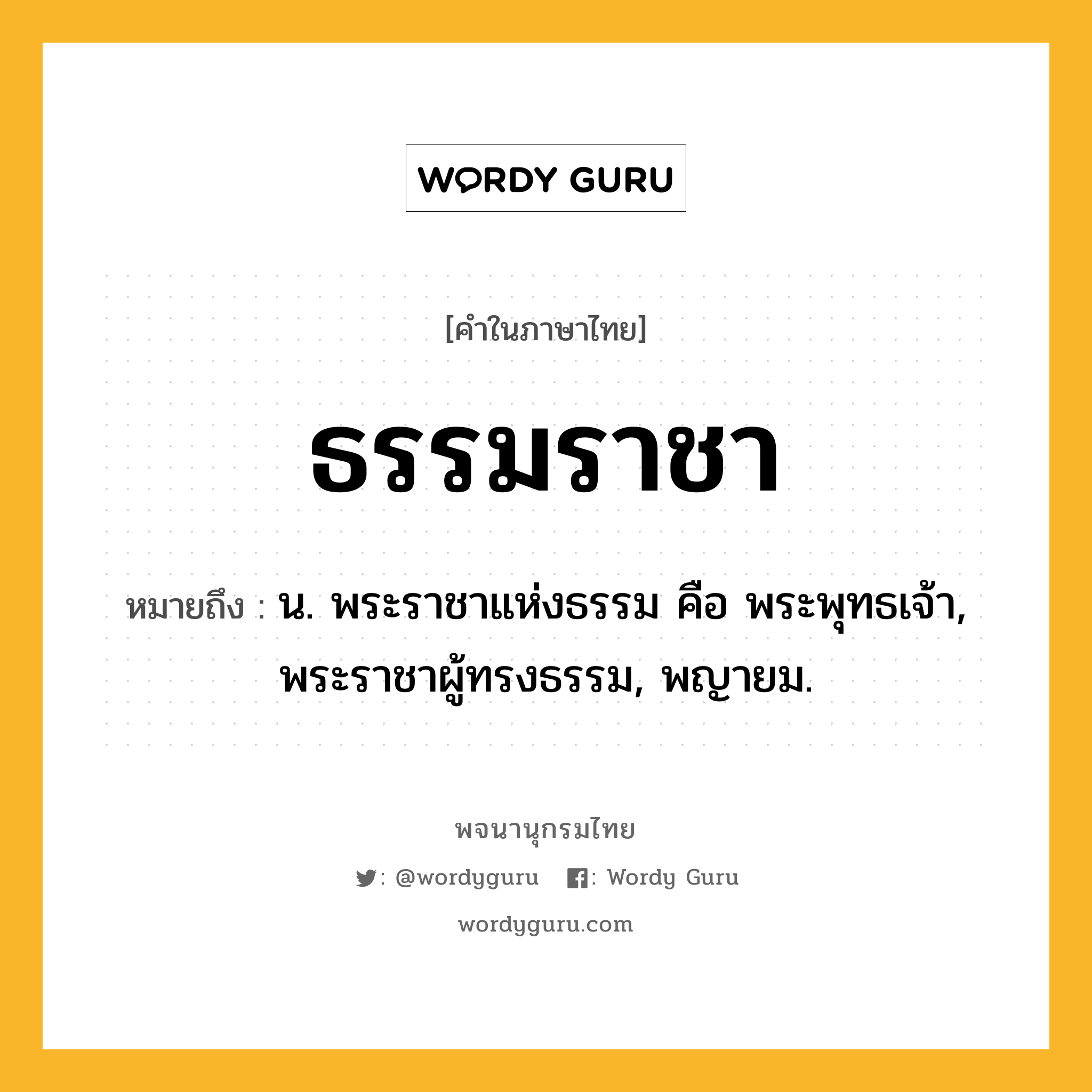 ธรรมราชา หมายถึงอะไร?, คำในภาษาไทย ธรรมราชา หมายถึง น. พระราชาแห่งธรรม คือ พระพุทธเจ้า, พระราชาผู้ทรงธรรม, พญายม.