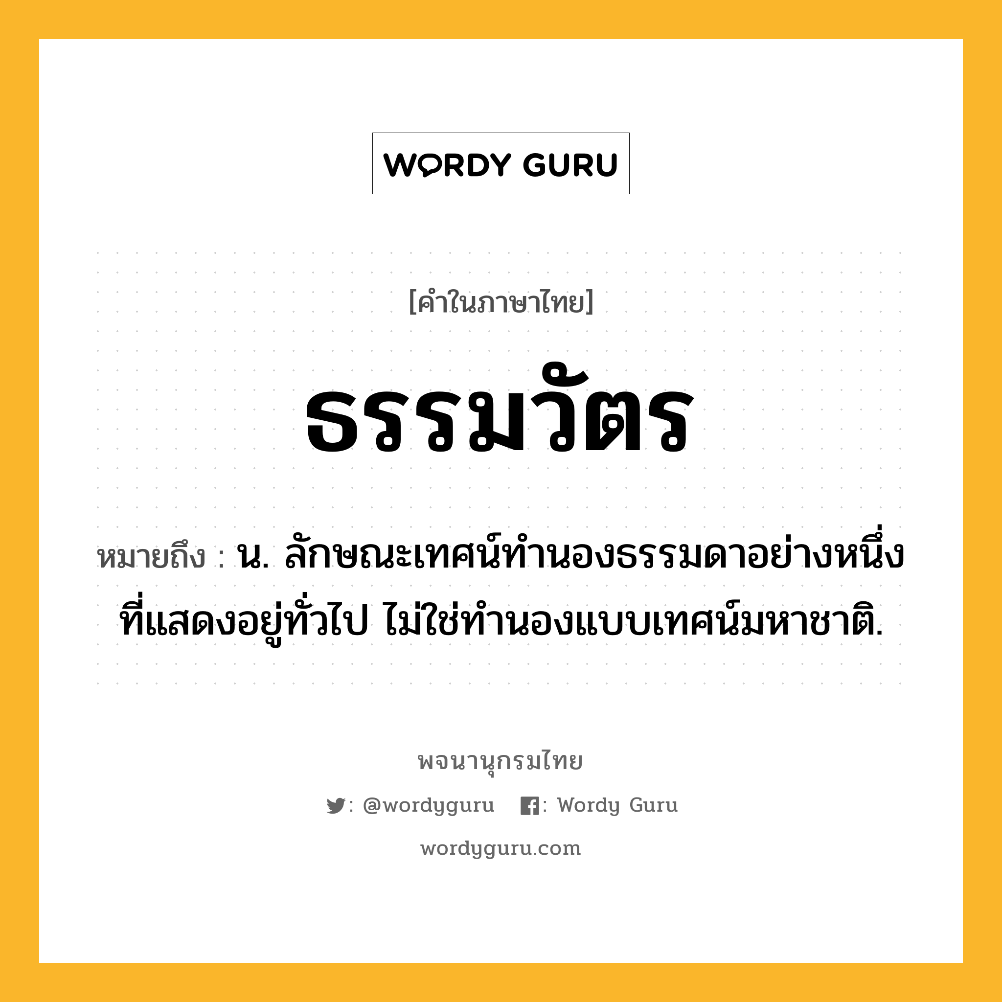 ธรรมวัตร ความหมาย หมายถึงอะไร?, คำในภาษาไทย ธรรมวัตร หมายถึง น. ลักษณะเทศน์ทํานองธรรมดาอย่างหนึ่งที่แสดงอยู่ทั่วไป ไม่ใช่ทํานองแบบเทศน์มหาชาติ.