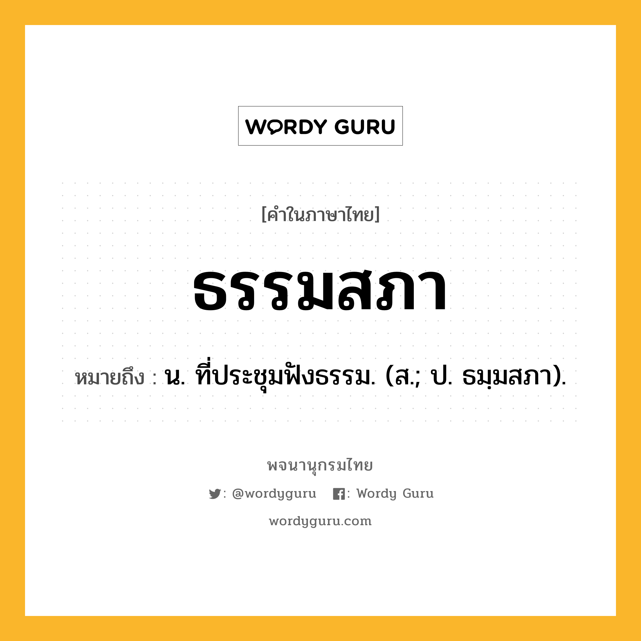 ธรรมสภา หมายถึงอะไร?, คำในภาษาไทย ธรรมสภา หมายถึง น. ที่ประชุมฟังธรรม. (ส.; ป. ธมฺมสภา).