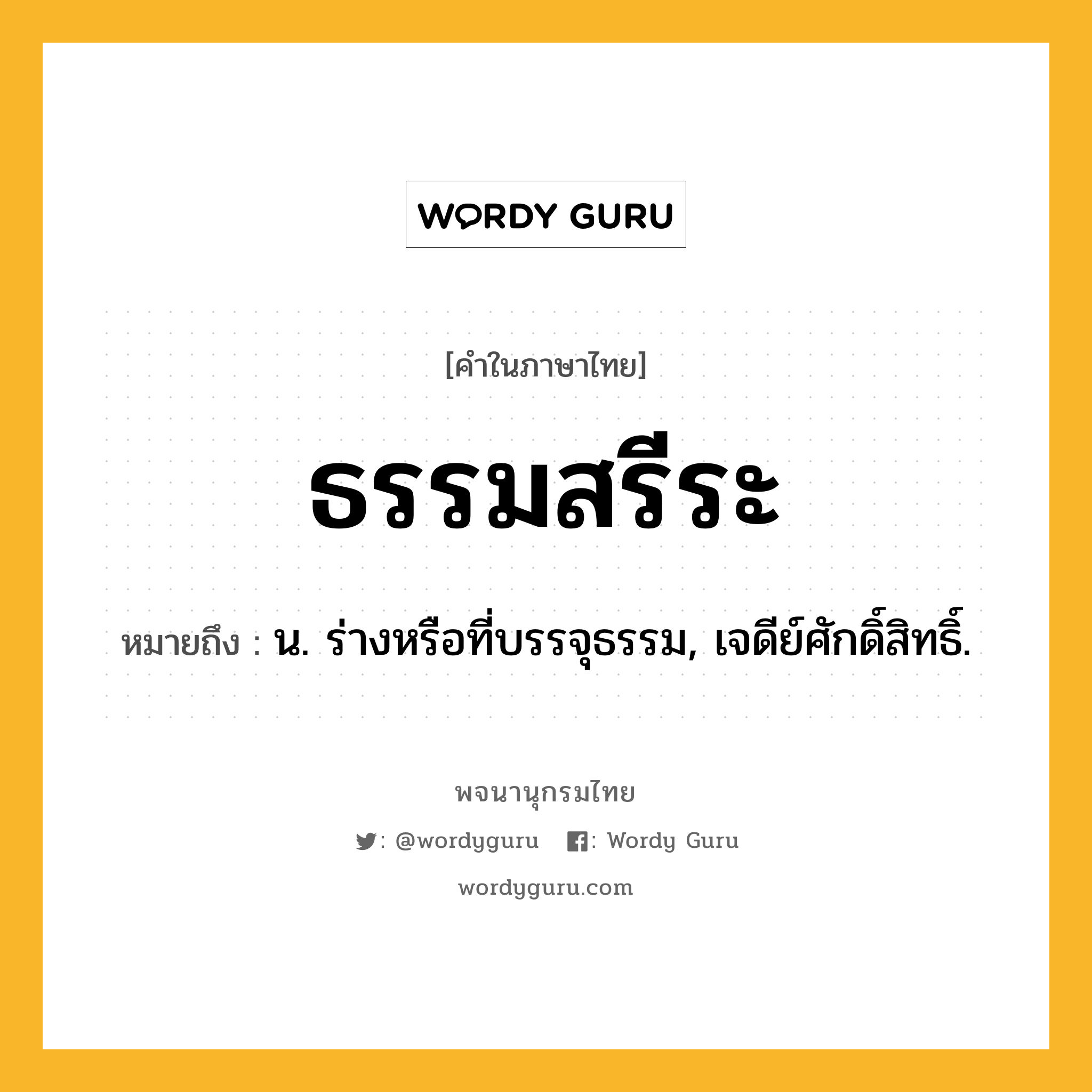 ธรรมสรีระ หมายถึงอะไร?, คำในภาษาไทย ธรรมสรีระ หมายถึง น. ร่างหรือที่บรรจุธรรม, เจดีย์ศักดิ์สิทธิ์.