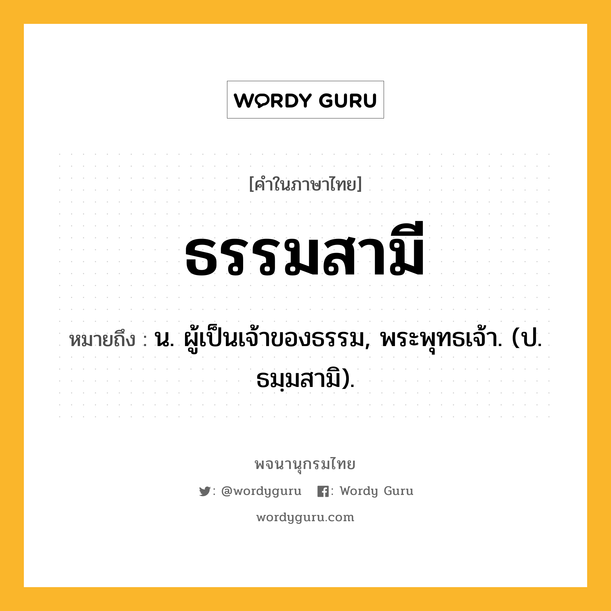 ธรรมสามี หมายถึงอะไร?, คำในภาษาไทย ธรรมสามี หมายถึง น. ผู้เป็นเจ้าของธรรม, พระพุทธเจ้า. (ป. ธมฺมสามิ).