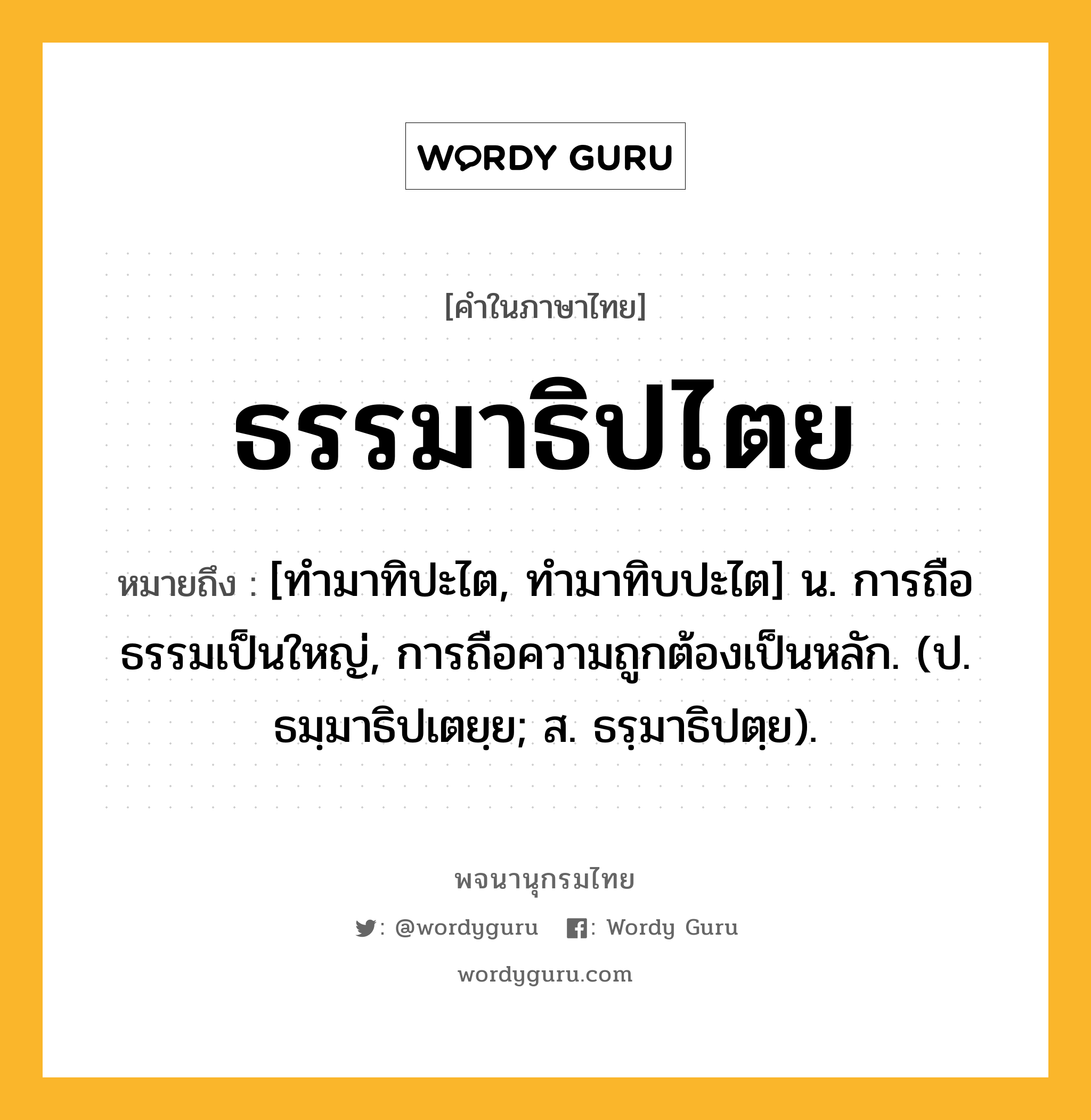 ธรรมาธิปไตย ความหมาย หมายถึงอะไร?, คำในภาษาไทย ธรรมาธิปไตย หมายถึง [ทํามาทิปะไต, ทํามาทิบปะไต] น. การถือธรรมเป็นใหญ่, การถือความถูกต้องเป็นหลัก. (ป. ธมฺมาธิปเตยฺย; ส. ธรฺมาธิปตฺย).