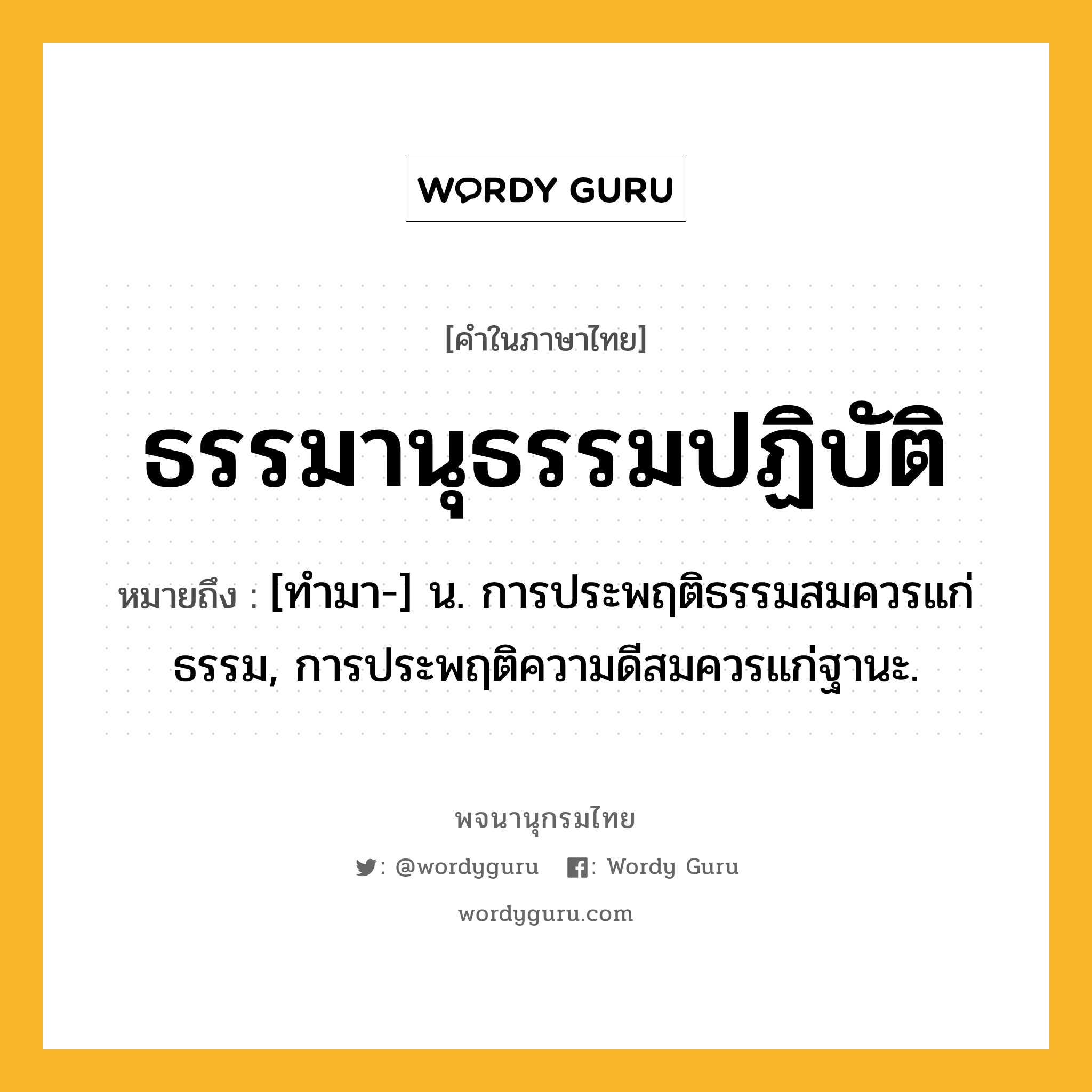 ธรรมานุธรรมปฏิบัติ ความหมาย หมายถึงอะไร?, คำในภาษาไทย ธรรมานุธรรมปฏิบัติ หมายถึง [ทํามา-] น. การประพฤติธรรมสมควรแก่ธรรม, การประพฤติความดีสมควรแก่ฐานะ.