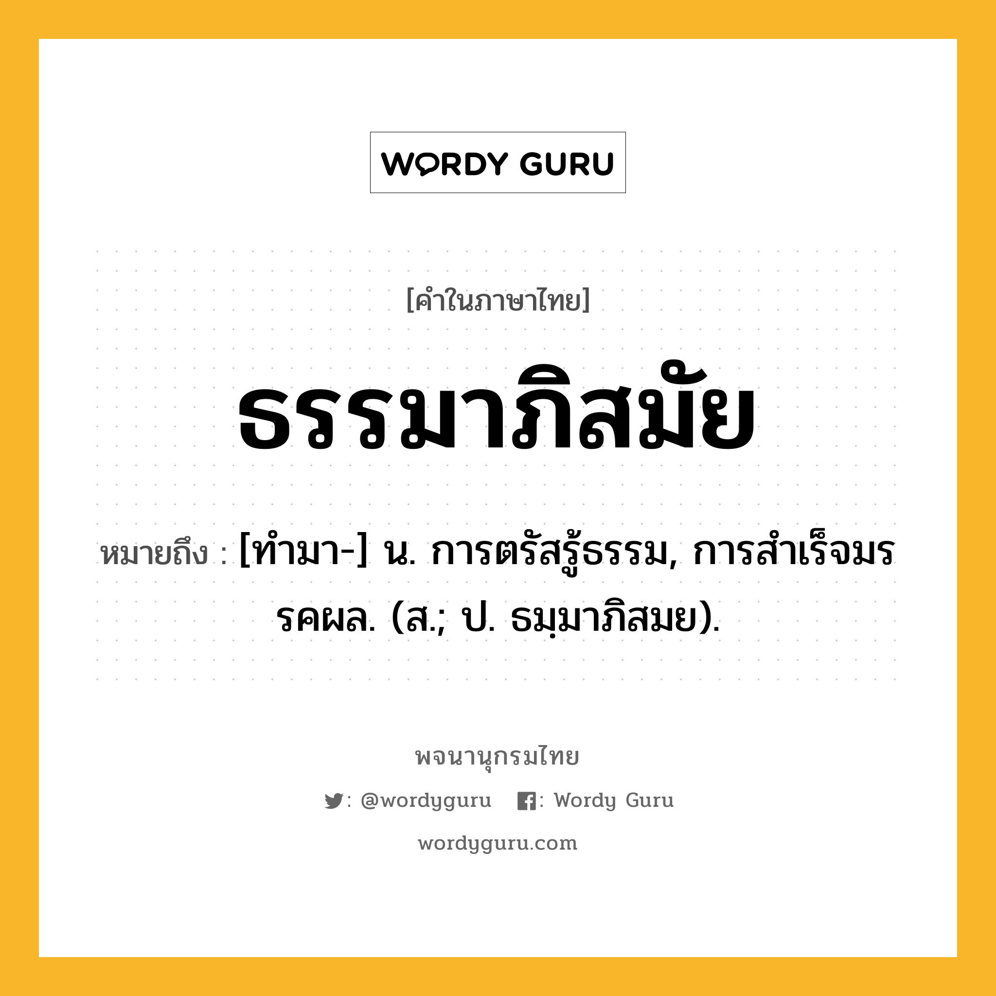 ธรรมาภิสมัย ความหมาย หมายถึงอะไร?, คำในภาษาไทย ธรรมาภิสมัย หมายถึง [ทํามา-] น. การตรัสรู้ธรรม, การสําเร็จมรรคผล. (ส.; ป. ธมฺมาภิสมย).