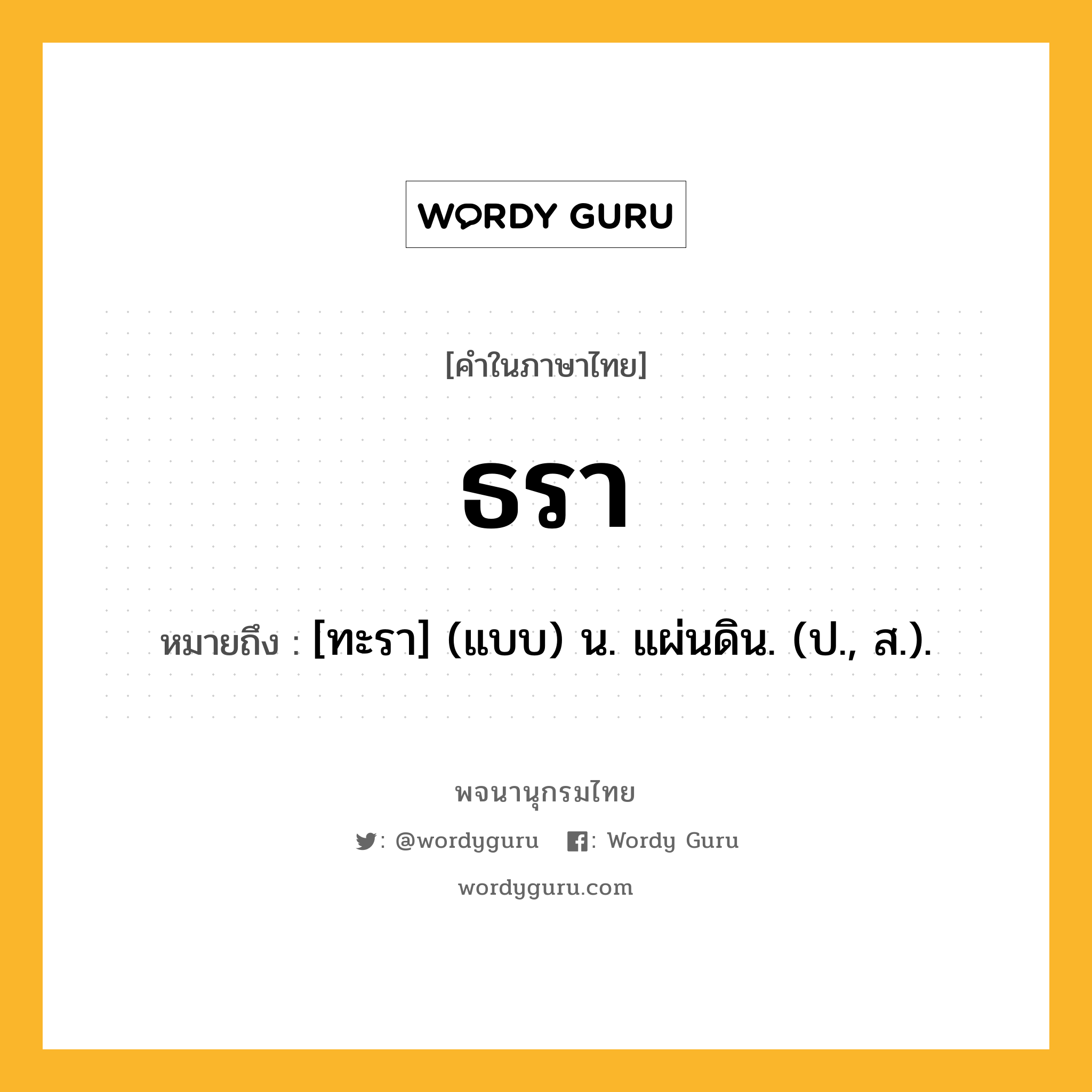 ธรา หมายถึงอะไร?, คำในภาษาไทย ธรา หมายถึง [ทะรา] (แบบ) น. แผ่นดิน. (ป., ส.).