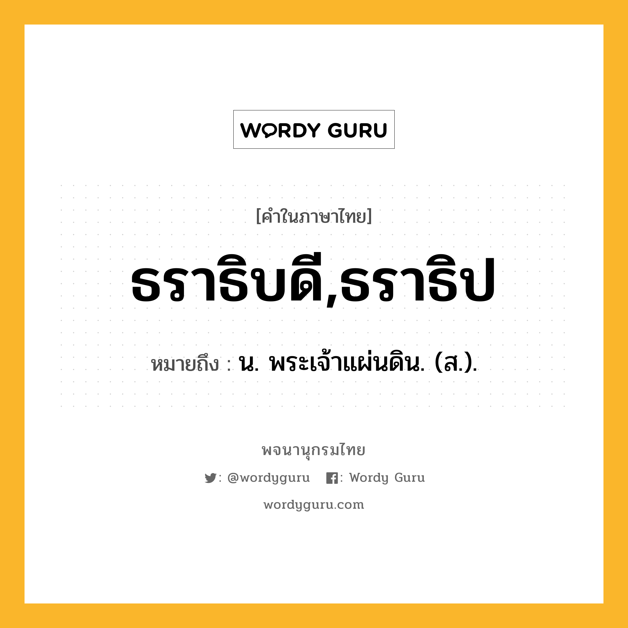 ธราธิบดี,ธราธิป ความหมาย หมายถึงอะไร?, คำในภาษาไทย ธราธิบดี,ธราธิป หมายถึง น. พระเจ้าแผ่นดิน. (ส.).