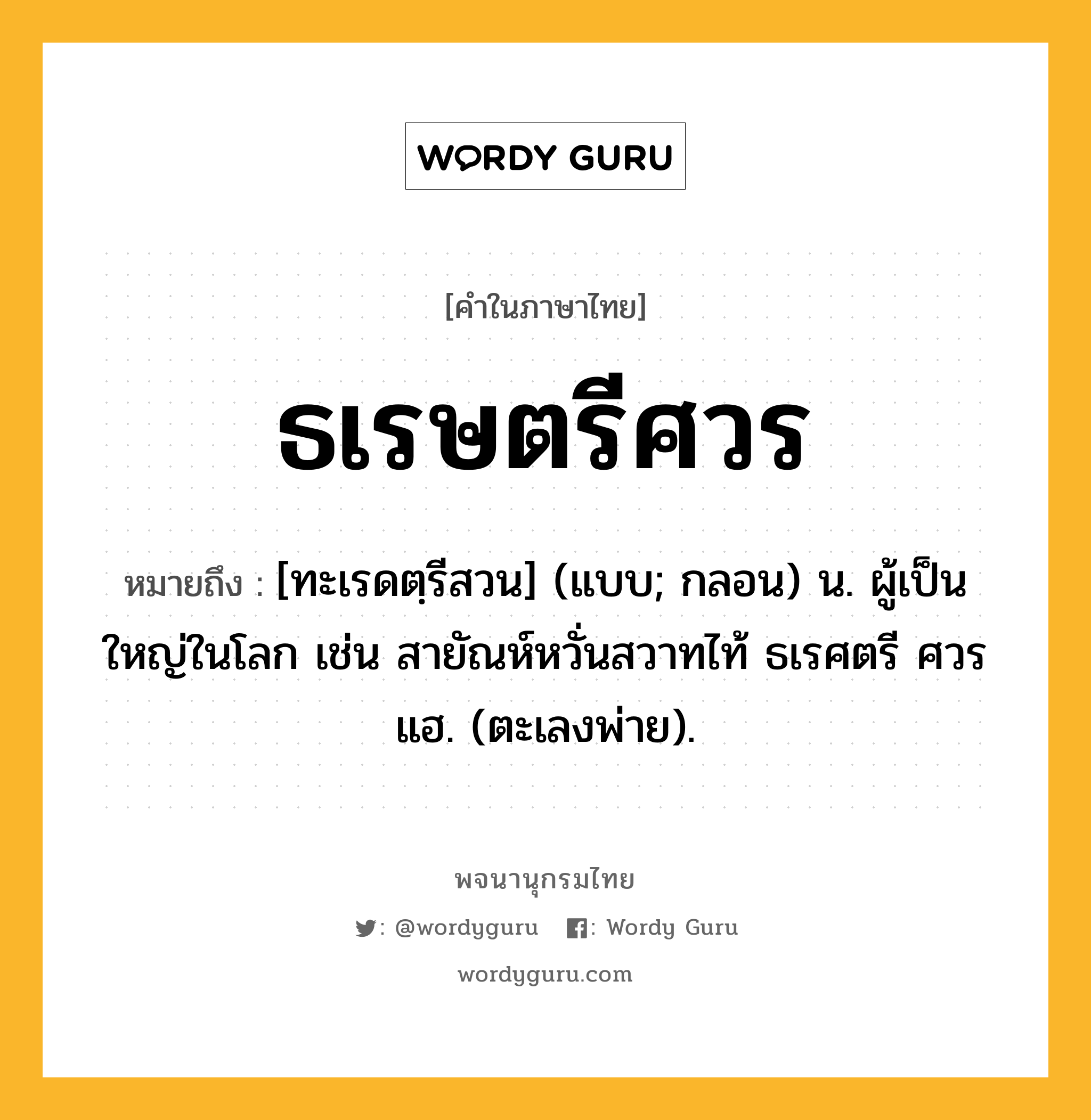 ธเรษตรีศวร หมายถึงอะไร?, คำในภาษาไทย ธเรษตรีศวร หมายถึง [ทะเรดตฺรีสวน] (แบบ; กลอน) น. ผู้เป็นใหญ่ในโลก เช่น สายัณห์หวั่นสวาทไท้ ธเรศตรี ศวรแฮ. (ตะเลงพ่าย).