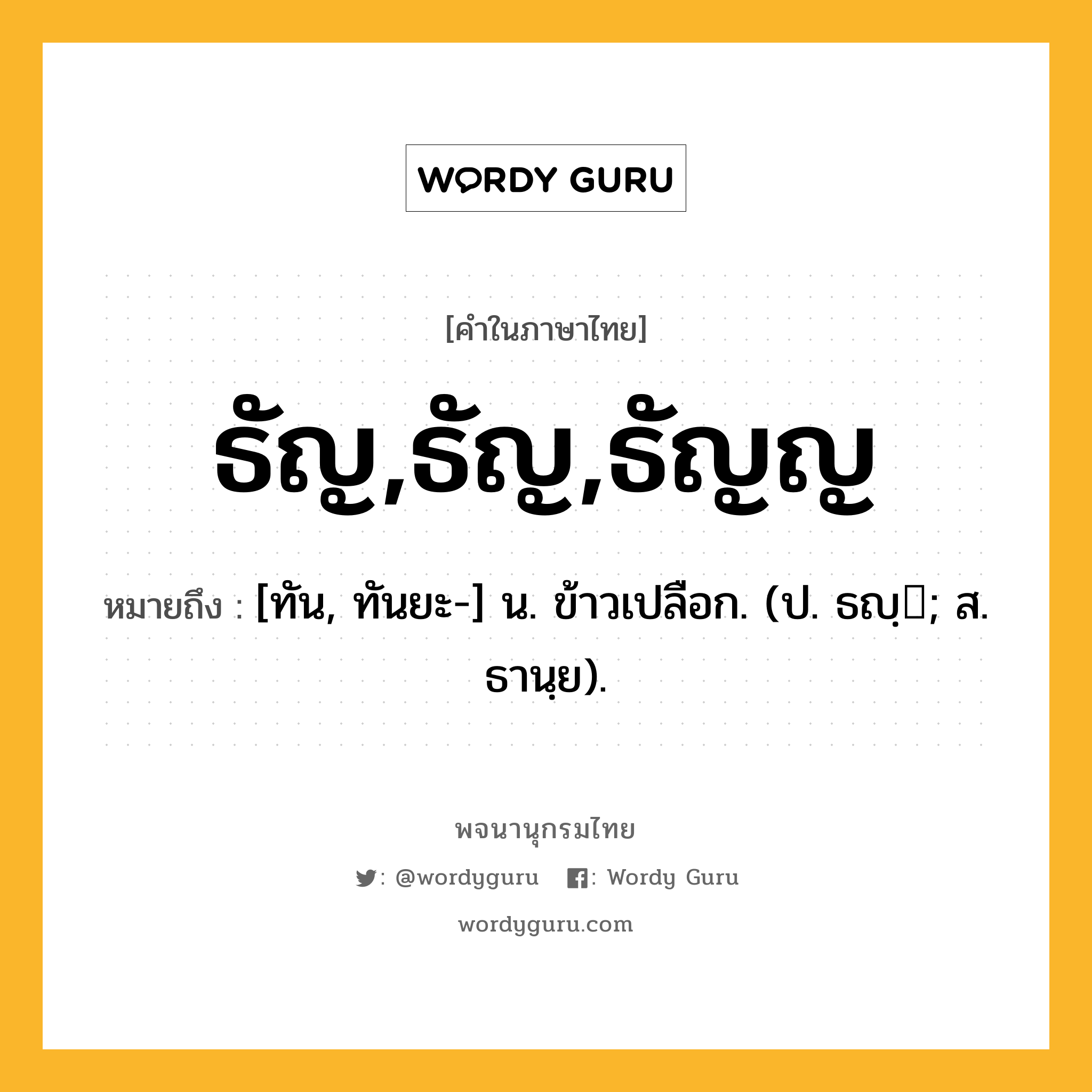 ธัญ,ธัญ,ธัญญ หมายถึงอะไร?, คำในภาษาไทย ธัญ,ธัญ,ธัญญ หมายถึง [ทัน, ทันยะ-] น. ข้าวเปลือก. (ป. ธญฺ; ส. ธานฺย).