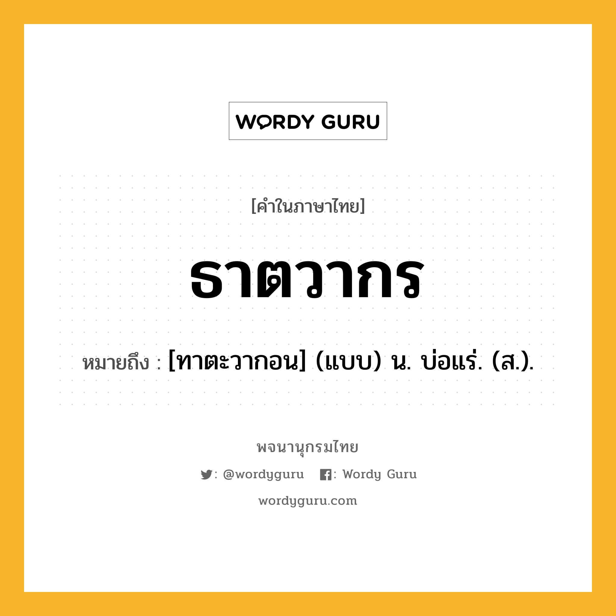 ธาตวากร หมายถึงอะไร?, คำในภาษาไทย ธาตวากร หมายถึง [ทาตะวากอน] (แบบ) น. บ่อแร่. (ส.).