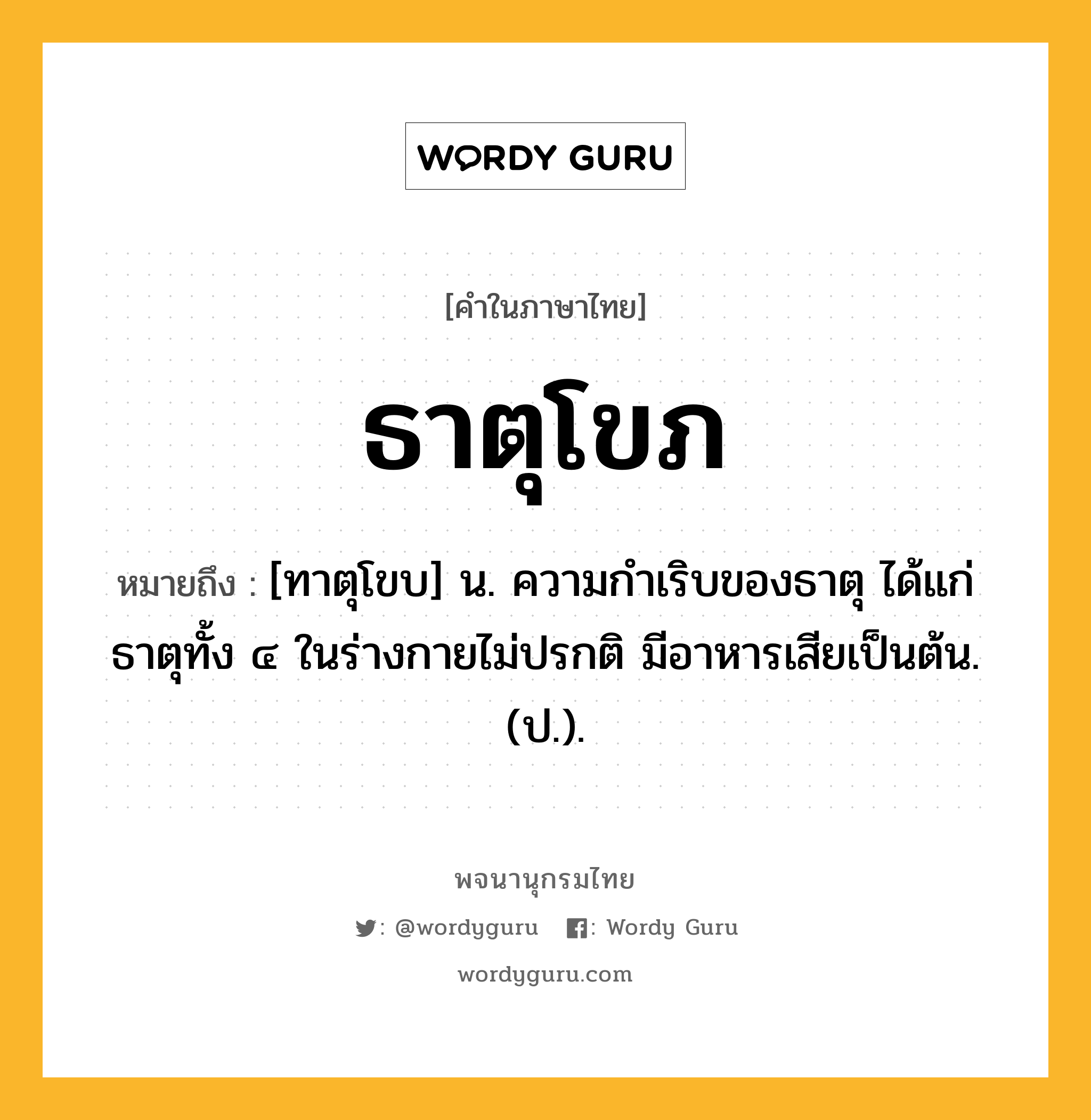 ธาตุโขภ หมายถึงอะไร?, คำในภาษาไทย ธาตุโขภ หมายถึง [ทาตุโขบ] น. ความกําเริบของธาตุ ได้แก่ธาตุทั้ง ๔ ในร่างกายไม่ปรกติ มีอาหารเสียเป็นต้น. (ป.).