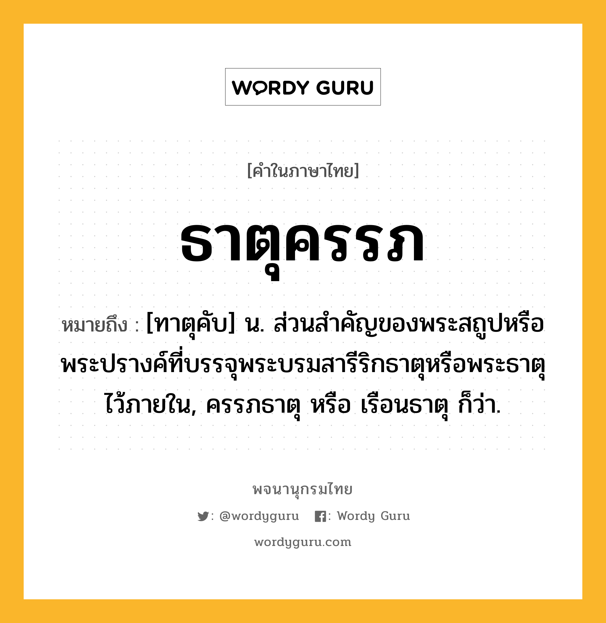 ธาตุครรภ หมายถึงอะไร?, คำในภาษาไทย ธาตุครรภ หมายถึง [ทาตุคับ] น. ส่วนสําคัญของพระสถูปหรือพระปรางค์ที่บรรจุพระบรมสารีริกธาตุหรือพระธาตุไว้ภายใน, ครรภธาตุ หรือ เรือนธาตุ ก็ว่า.