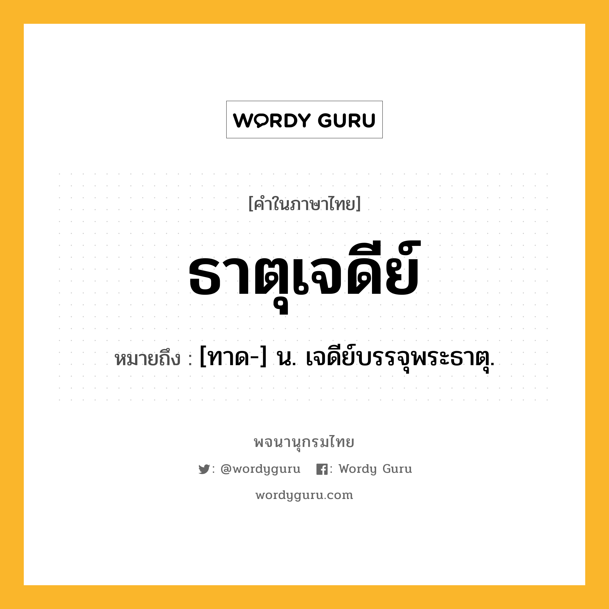 ธาตุเจดีย์ หมายถึงอะไร?, คำในภาษาไทย ธาตุเจดีย์ หมายถึง [ทาด-] น. เจดีย์บรรจุพระธาตุ.