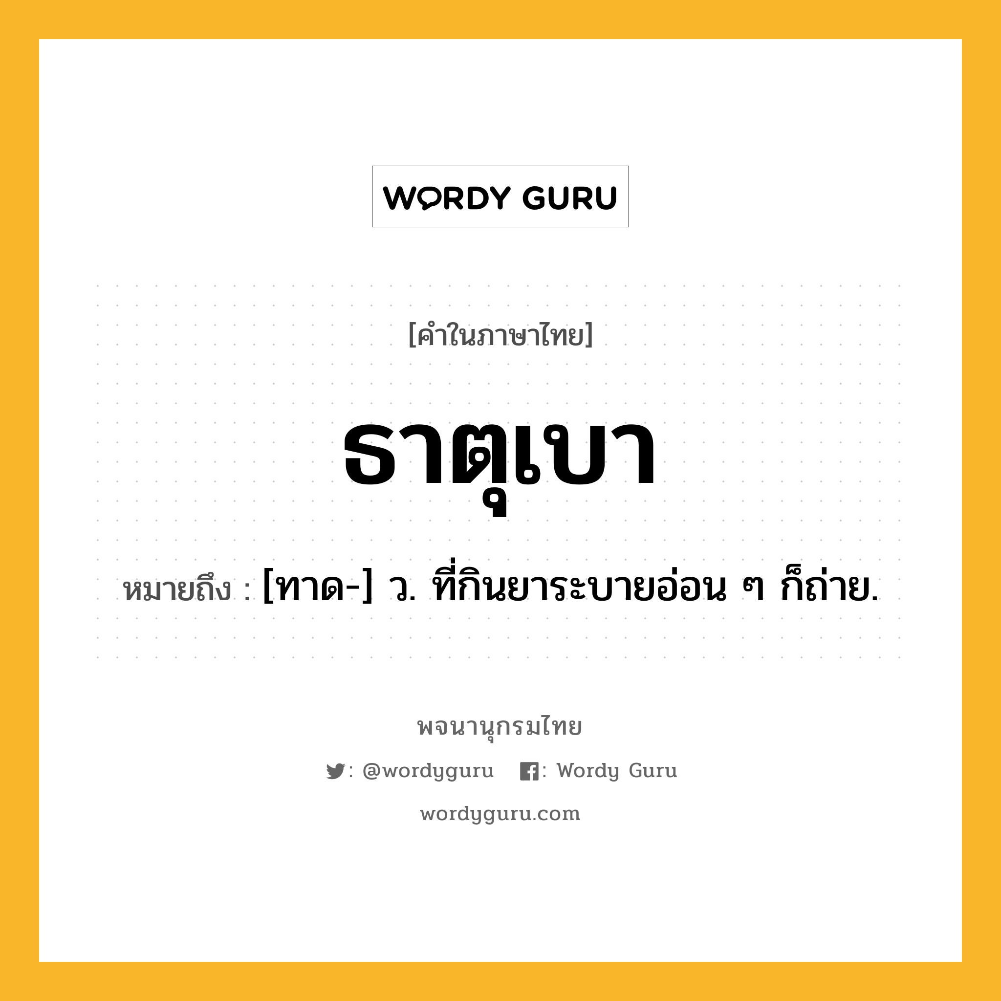 ธาตุเบา หมายถึงอะไร?, คำในภาษาไทย ธาตุเบา หมายถึง [ทาด-] ว. ที่กินยาระบายอ่อน ๆ ก็ถ่าย.