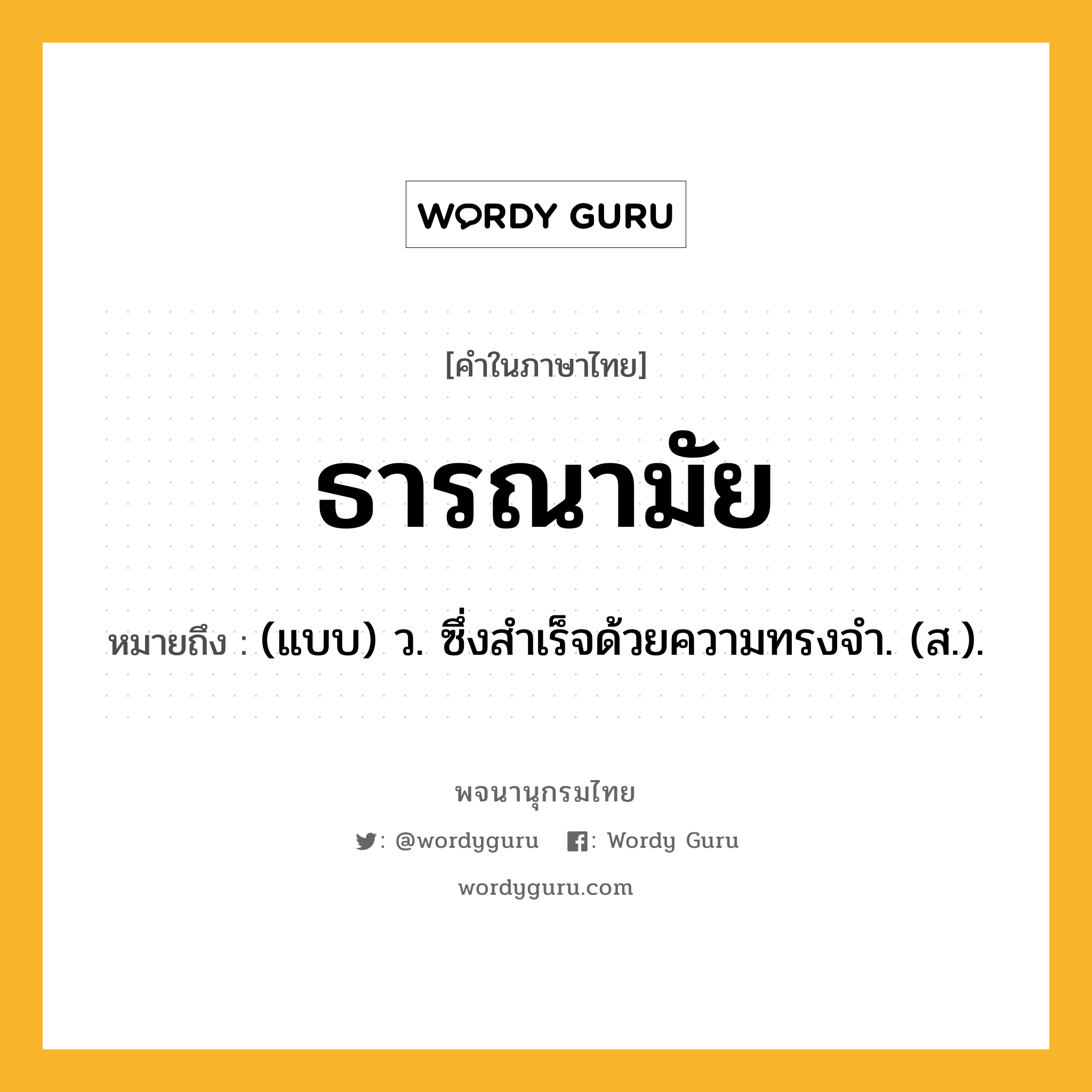 ธารณามัย หมายถึงอะไร?, คำในภาษาไทย ธารณามัย หมายถึง (แบบ) ว. ซึ่งสําเร็จด้วยความทรงจํา. (ส.).