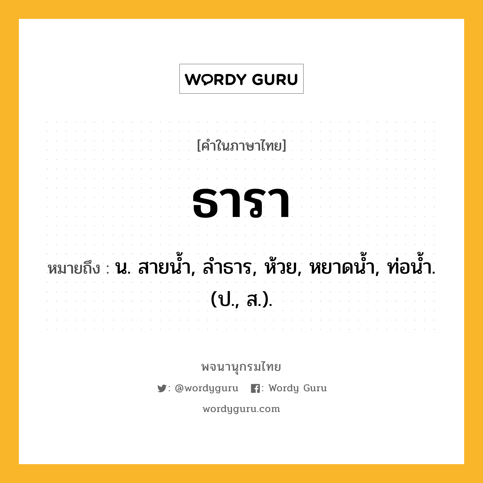 ธารา หมายถึงอะไร?, คำในภาษาไทย ธารา หมายถึง น. สายนํ้า, ลําธาร, ห้วย, หยาดนํ้า, ท่อนํ้า. (ป., ส.).