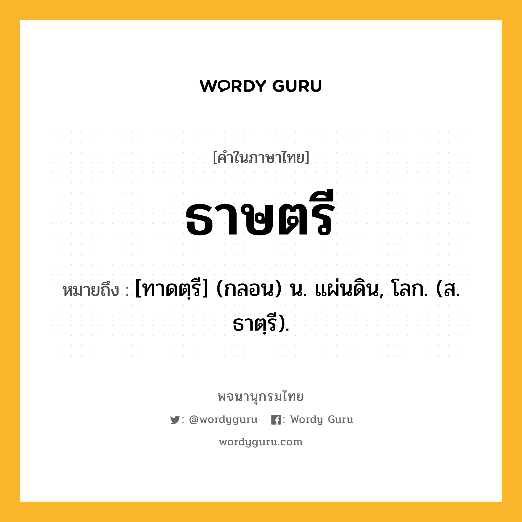 ธาษตรี หมายถึงอะไร?, คำในภาษาไทย ธาษตรี หมายถึง [ทาดตฺรี] (กลอน) น. แผ่นดิน, โลก. (ส. ธาตฺรี).