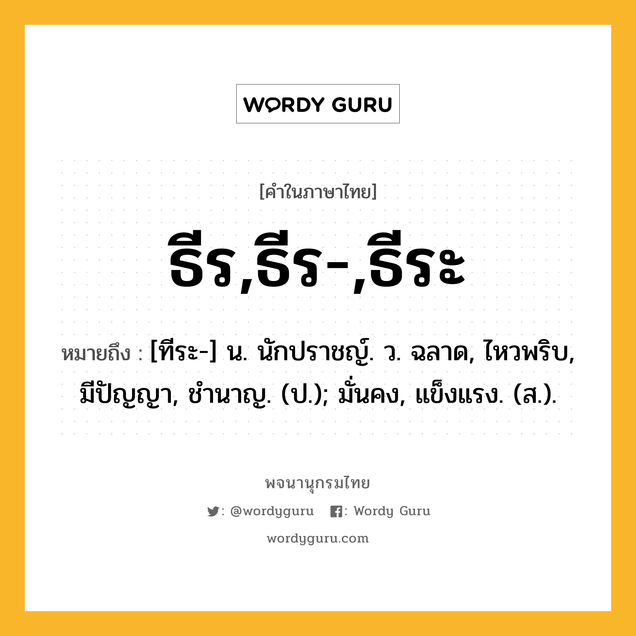 ธีร,ธีร-,ธีระ หมายถึงอะไร?, คำในภาษาไทย ธีร,ธีร-,ธีระ หมายถึง [ทีระ-] น. นักปราชญ์. ว. ฉลาด, ไหวพริบ, มีปัญญา, ชํานาญ. (ป.); มั่นคง, แข็งแรง. (ส.).