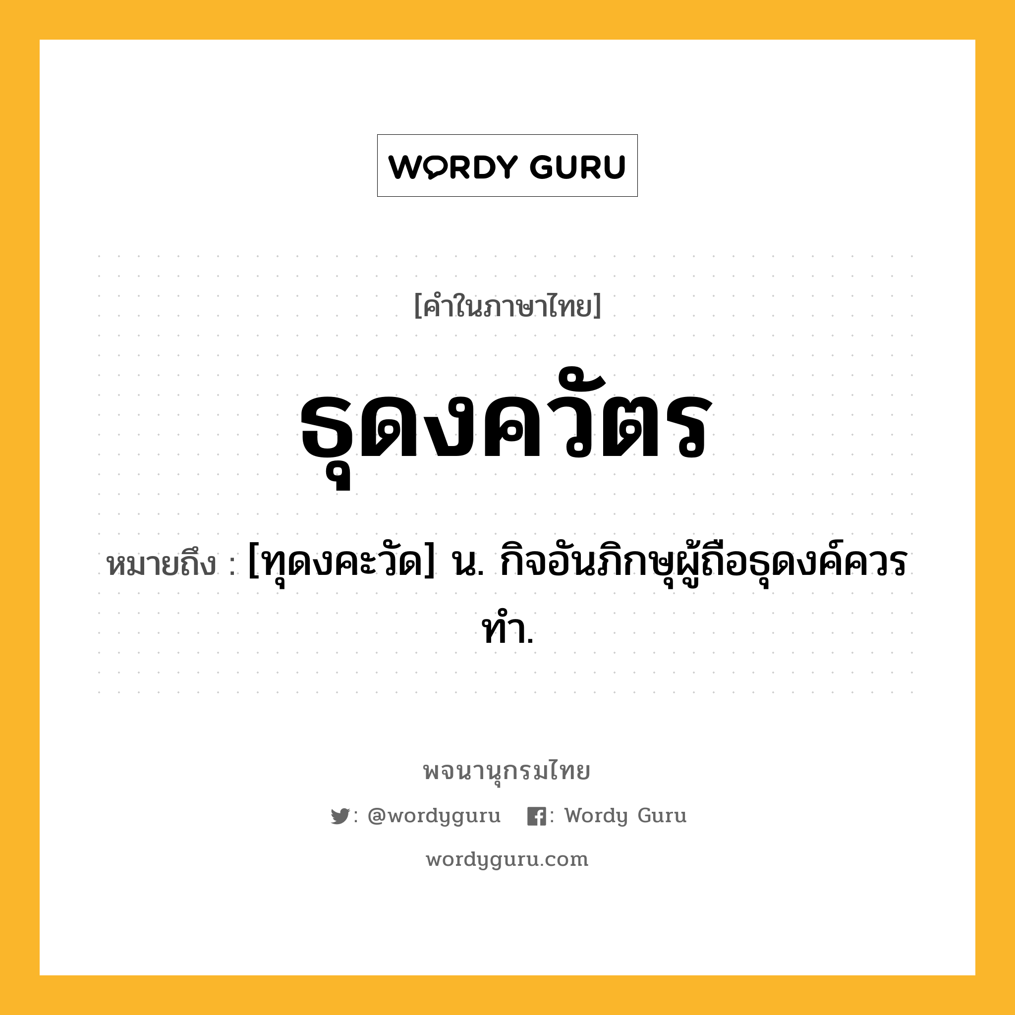 ธุดงควัตร หมายถึงอะไร?, คำในภาษาไทย ธุดงควัตร หมายถึง [ทุดงคะวัด] น. กิจอันภิกษุผู้ถือธุดงค์ควรทํา.