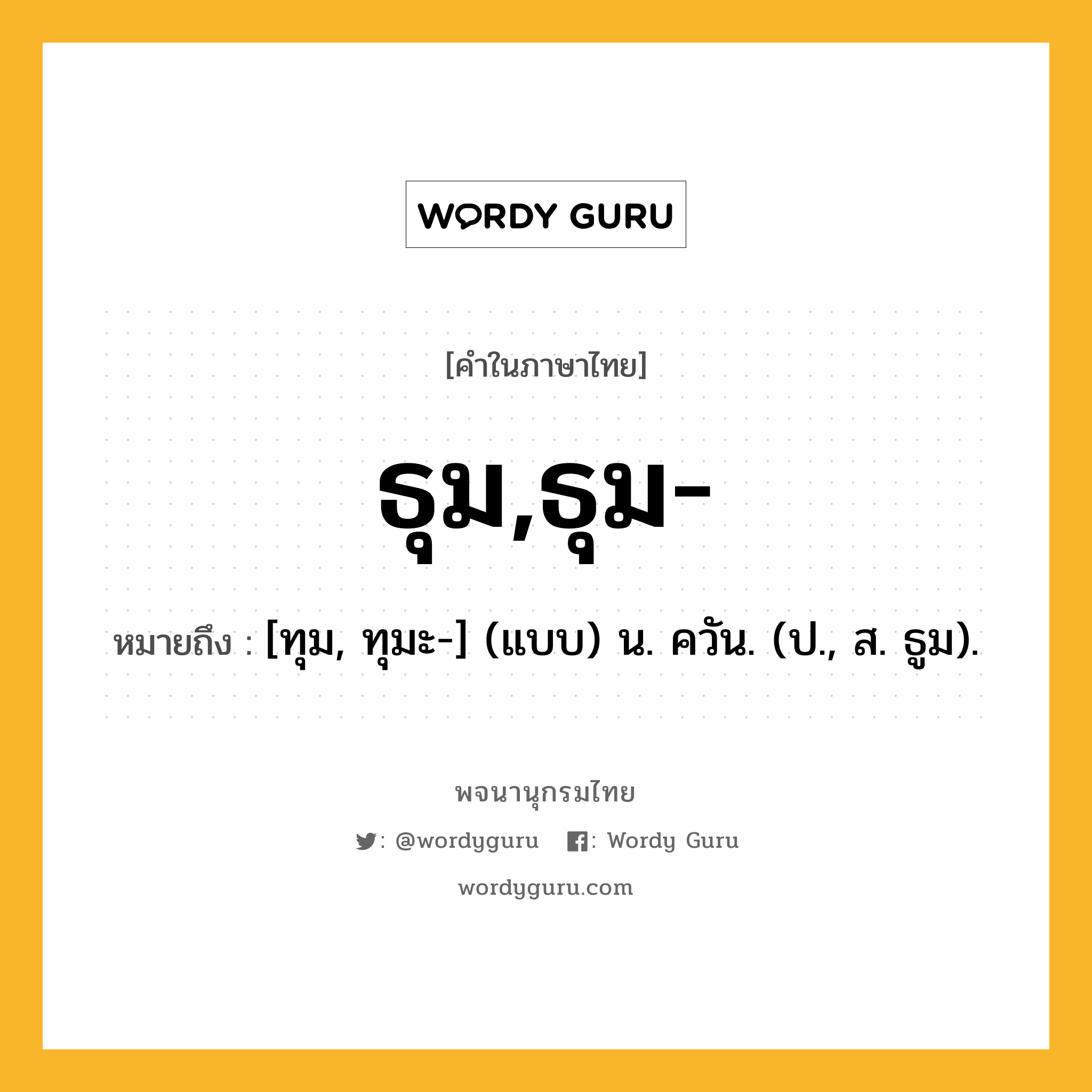 ธุม,ธุม- หมายถึงอะไร?, คำในภาษาไทย ธุม,ธุม- หมายถึง [ทุม, ทุมะ-] (แบบ) น. ควัน. (ป., ส. ธูม).