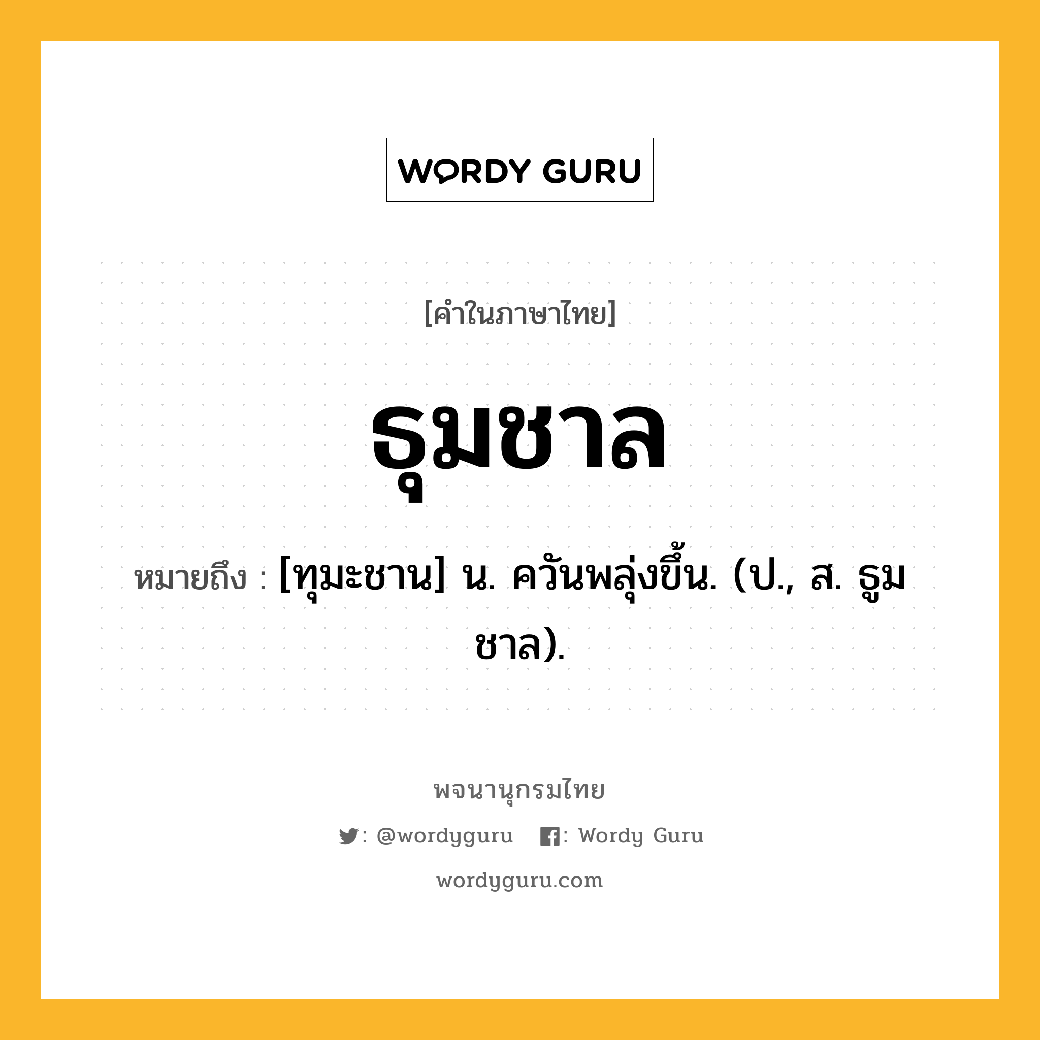 ธุมชาล หมายถึงอะไร?, คำในภาษาไทย ธุมชาล หมายถึง [ทุมะชาน] น. ควันพลุ่งขึ้น. (ป., ส. ธูมชาล).