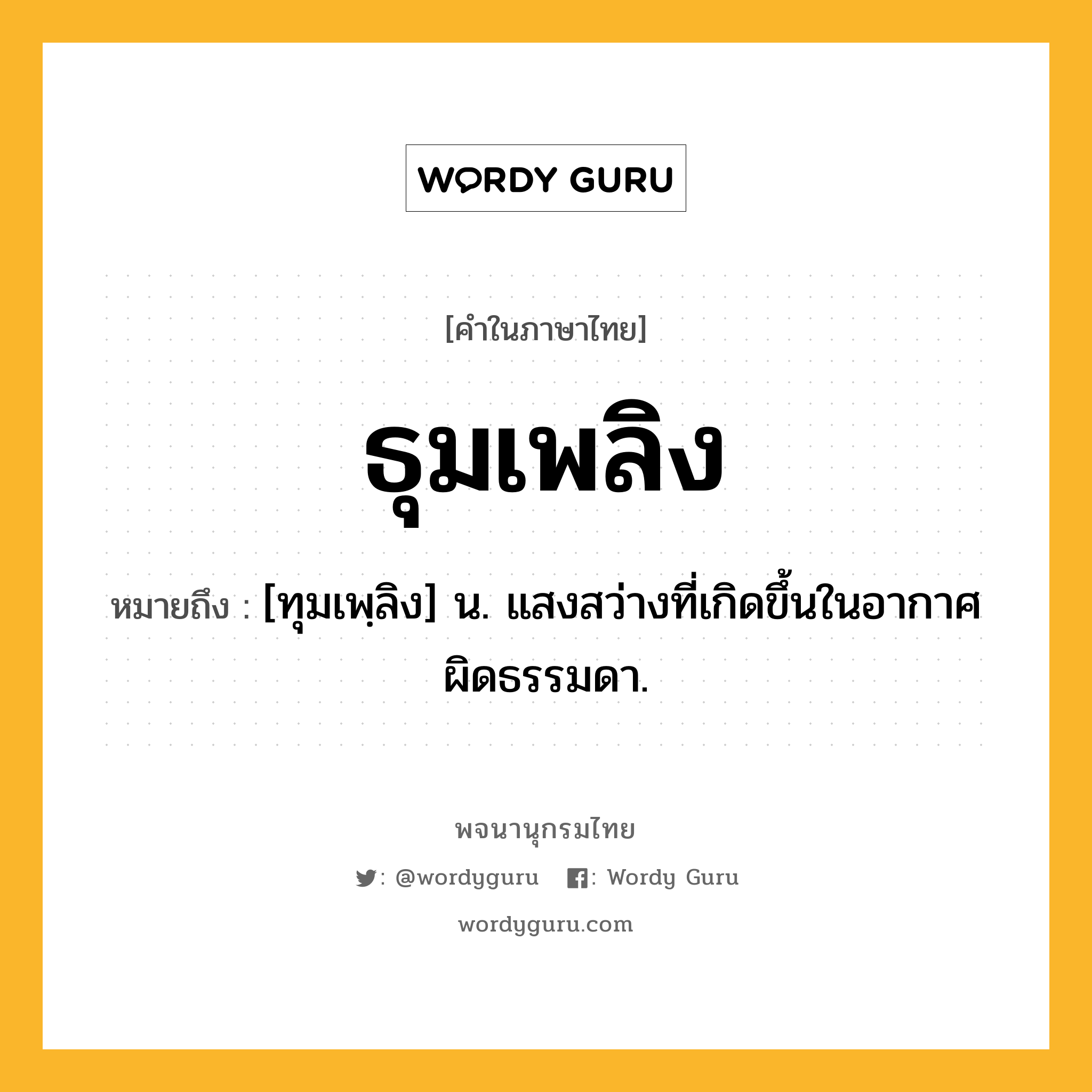 ธุมเพลิง หมายถึงอะไร?, คำในภาษาไทย ธุมเพลิง หมายถึง [ทุมเพฺลิง] น. แสงสว่างที่เกิดขึ้นในอากาศผิดธรรมดา.