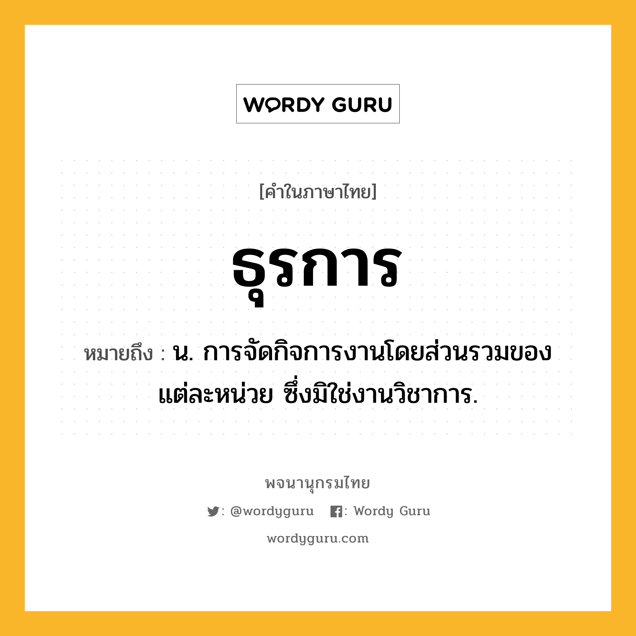 ธุรการ หมายถึงอะไร?, คำในภาษาไทย ธุรการ หมายถึง น. การจัดกิจการงานโดยส่วนรวมของแต่ละหน่วย ซึ่งมิใช่งานวิชาการ.