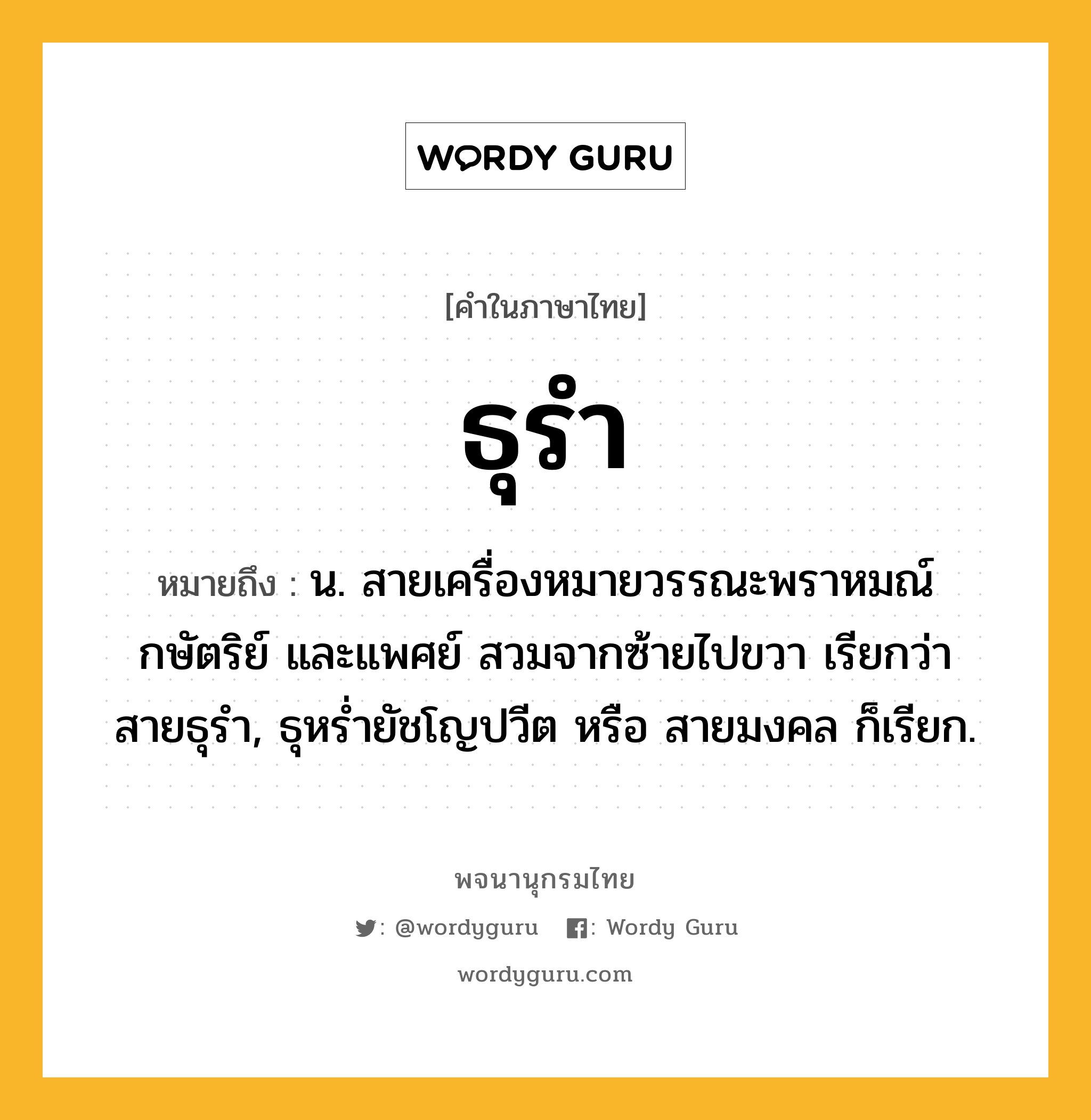 ธุรำ หมายถึงอะไร?, คำในภาษาไทย ธุรำ หมายถึง น. สายเครื่องหมายวรรณะพราหมณ์ กษัตริย์ และแพศย์ สวมจากซ้ายไปขวา เรียกว่า สายธุรํา, ธุหรํ่ายัชโญปวีต หรือ สายมงคล ก็เรียก.