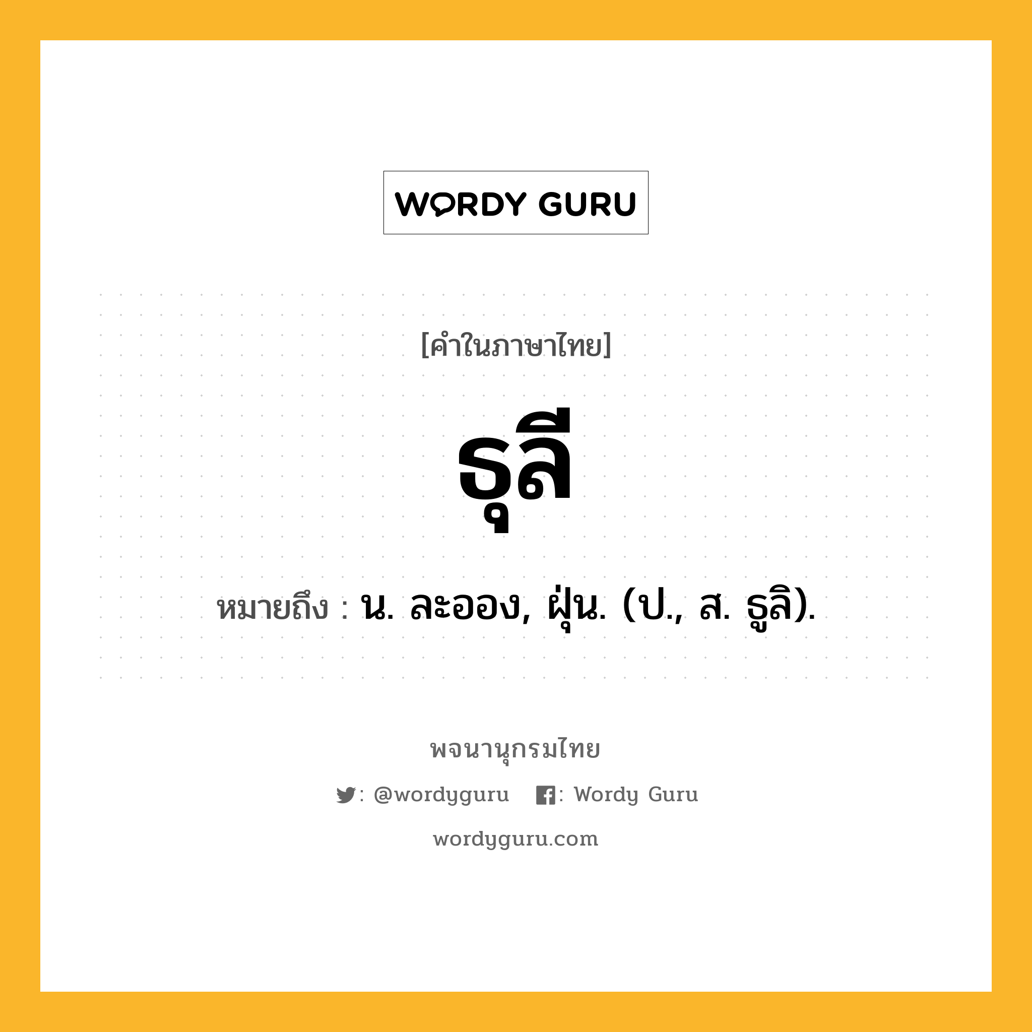 ธุลี ความหมาย หมายถึงอะไร?, คำในภาษาไทย ธุลี หมายถึง น. ละออง, ฝุ่น. (ป., ส. ธูลิ).