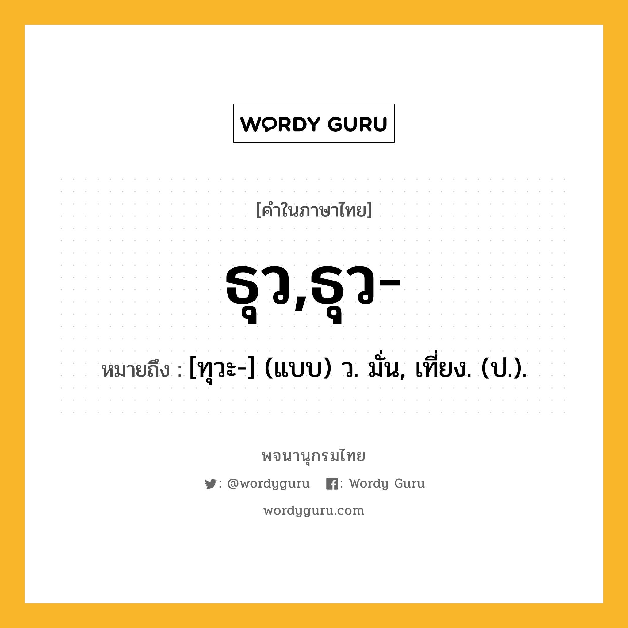 ธุว,ธุว- หมายถึงอะไร?, คำในภาษาไทย ธุว,ธุว- หมายถึง [ทุวะ-] (แบบ) ว. มั่น, เที่ยง. (ป.).