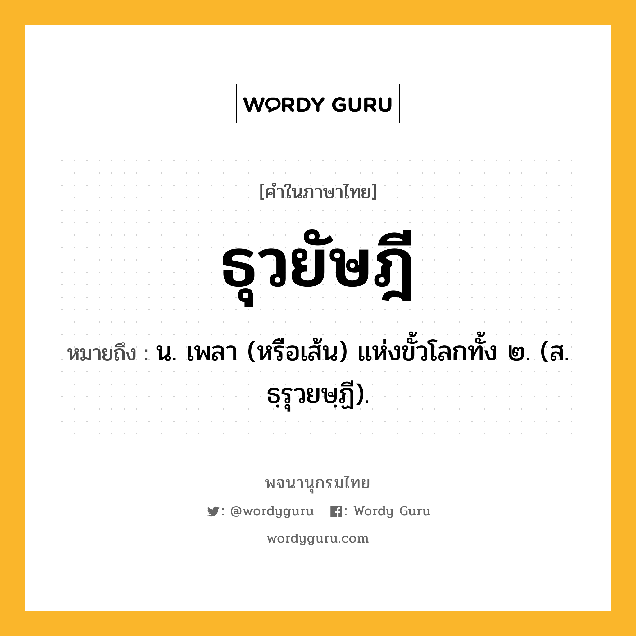 ธุวยัษฎี ความหมาย หมายถึงอะไร?, คำในภาษาไทย ธุวยัษฎี หมายถึง น. เพลา (หรือเส้น) แห่งขั้วโลกทั้ง ๒. (ส. ธฺรุวยษฺฏี).