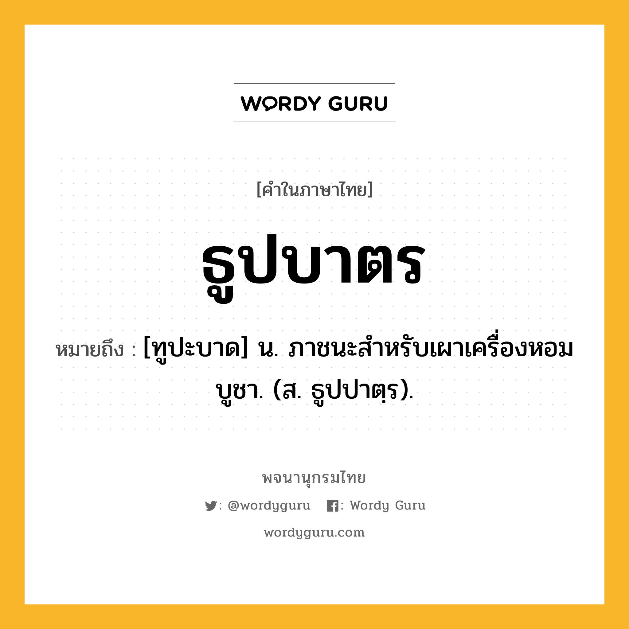 ธูปบาตร หมายถึงอะไร?, คำในภาษาไทย ธูปบาตร หมายถึง [ทูปะบาด] น. ภาชนะสําหรับเผาเครื่องหอมบูชา. (ส. ธูปปาตฺร).