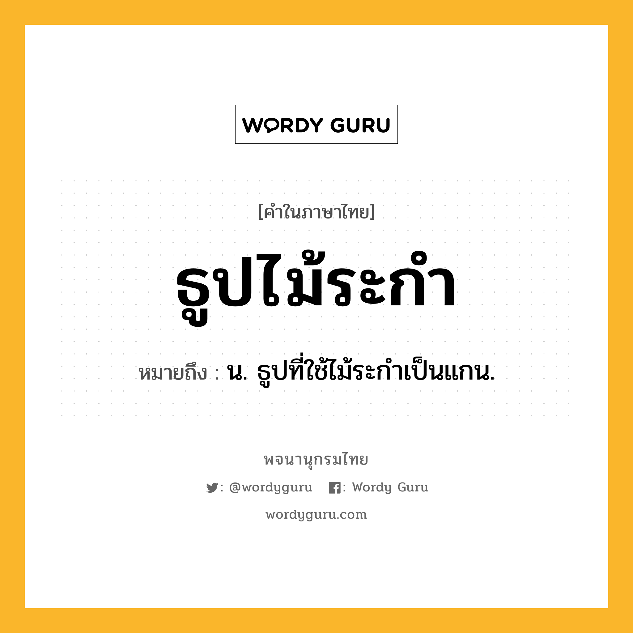 ธูปไม้ระกำ หมายถึงอะไร?, คำในภาษาไทย ธูปไม้ระกำ หมายถึง น. ธูปที่ใช้ไม้ระกําเป็นแกน.