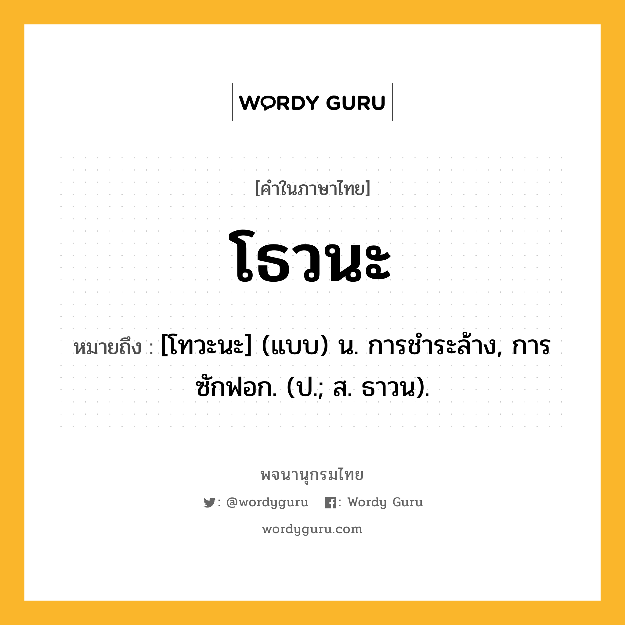 โธวนะ หมายถึงอะไร?, คำในภาษาไทย โธวนะ หมายถึง [โทวะนะ] (แบบ) น. การชําระล้าง, การซักฟอก. (ป.; ส. ธาวน).