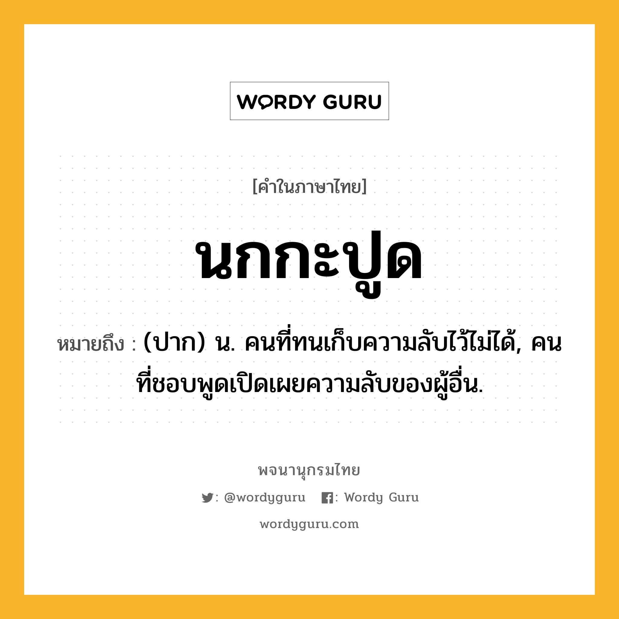 นกกะปูด ความหมาย หมายถึงอะไร?, คำในภาษาไทย นกกะปูด หมายถึง (ปาก) น. คนที่ทนเก็บความลับไว้ไม่ได้, คนที่ชอบพูดเปิดเผยความลับของผู้อื่น.