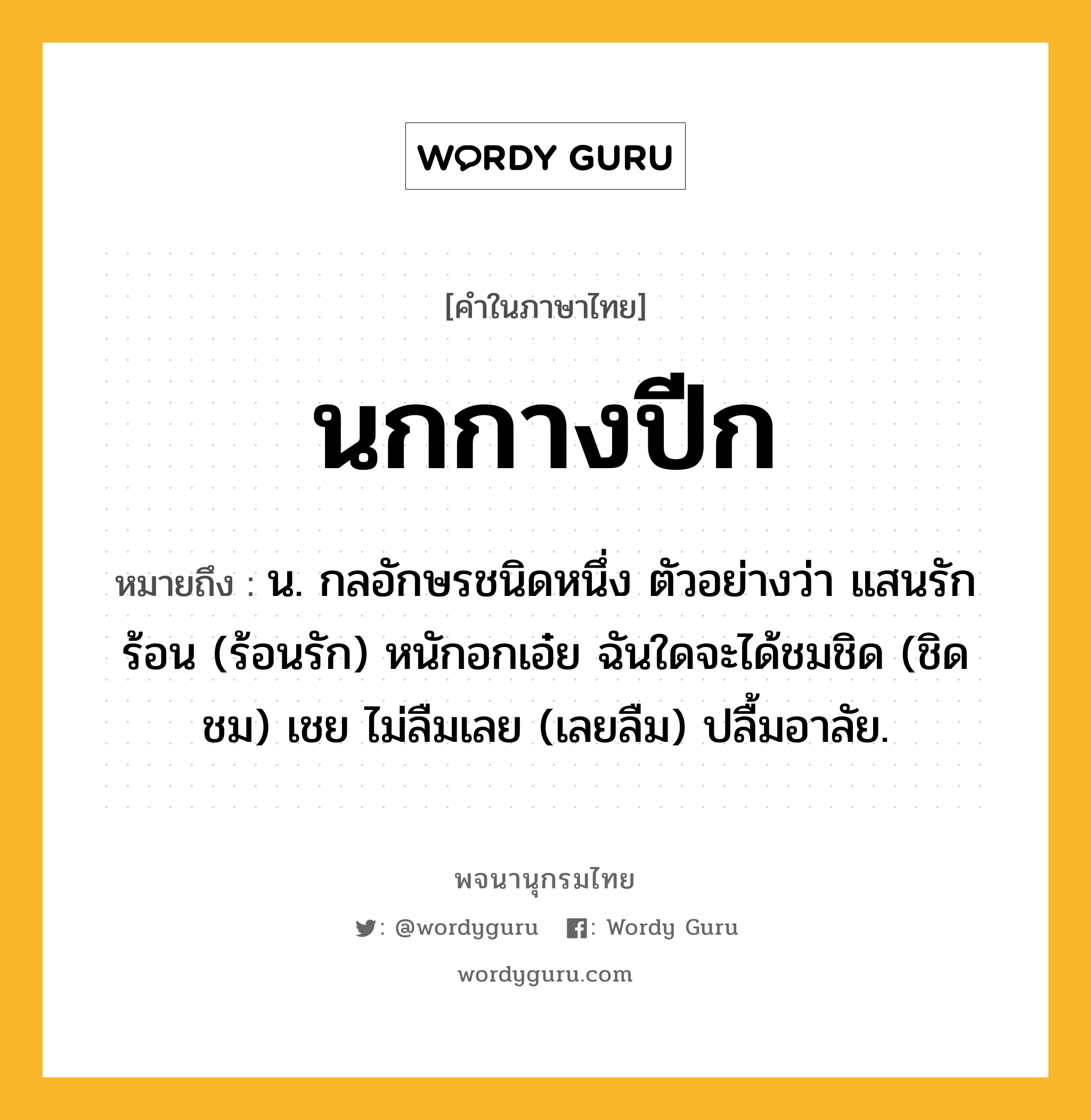 นกกางปีก หมายถึงอะไร?, คำในภาษาไทย นกกางปีก หมายถึง น. กลอักษรชนิดหนึ่ง ตัวอย่างว่า แสนรักร้อน (ร้อนรัก) หนักอกเอ๋ย ฉันใดจะได้ชมชิด (ชิดชม) เชย ไม่ลืมเลย (เลยลืม) ปลื้มอาลัย.