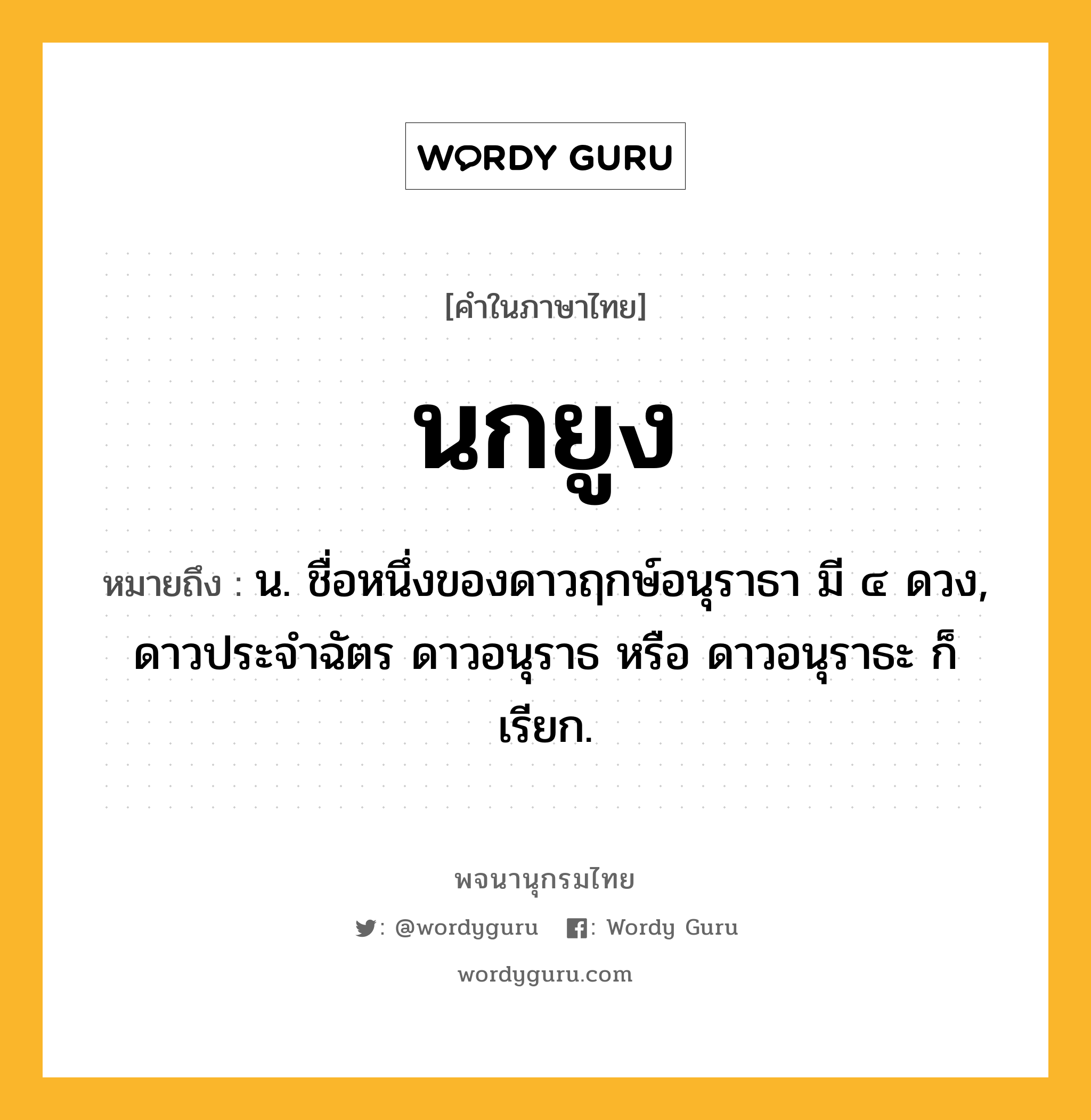 นกยูง หมายถึงอะไร?, คำในภาษาไทย นกยูง หมายถึง น. ชื่อหนึ่งของดาวฤกษ์อนุราธา มี ๔ ดวง, ดาวประจําฉัตร ดาวอนุราธ หรือ ดาวอนุราธะ ก็เรียก.