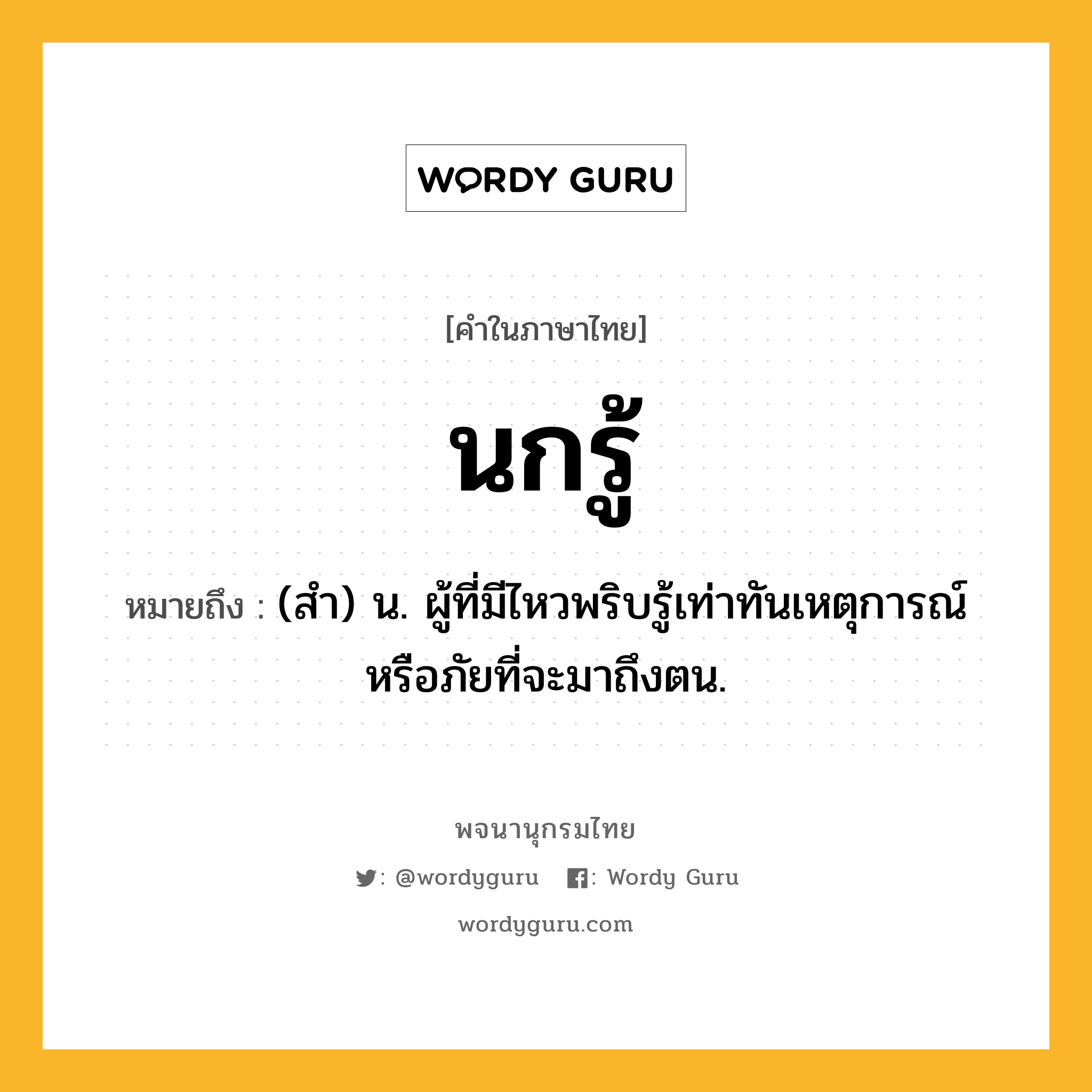 นกรู้ หมายถึงอะไร?, คำในภาษาไทย นกรู้ หมายถึง (สํา) น. ผู้ที่มีไหวพริบรู้เท่าทันเหตุการณ์หรือภัยที่จะมาถึงตน.